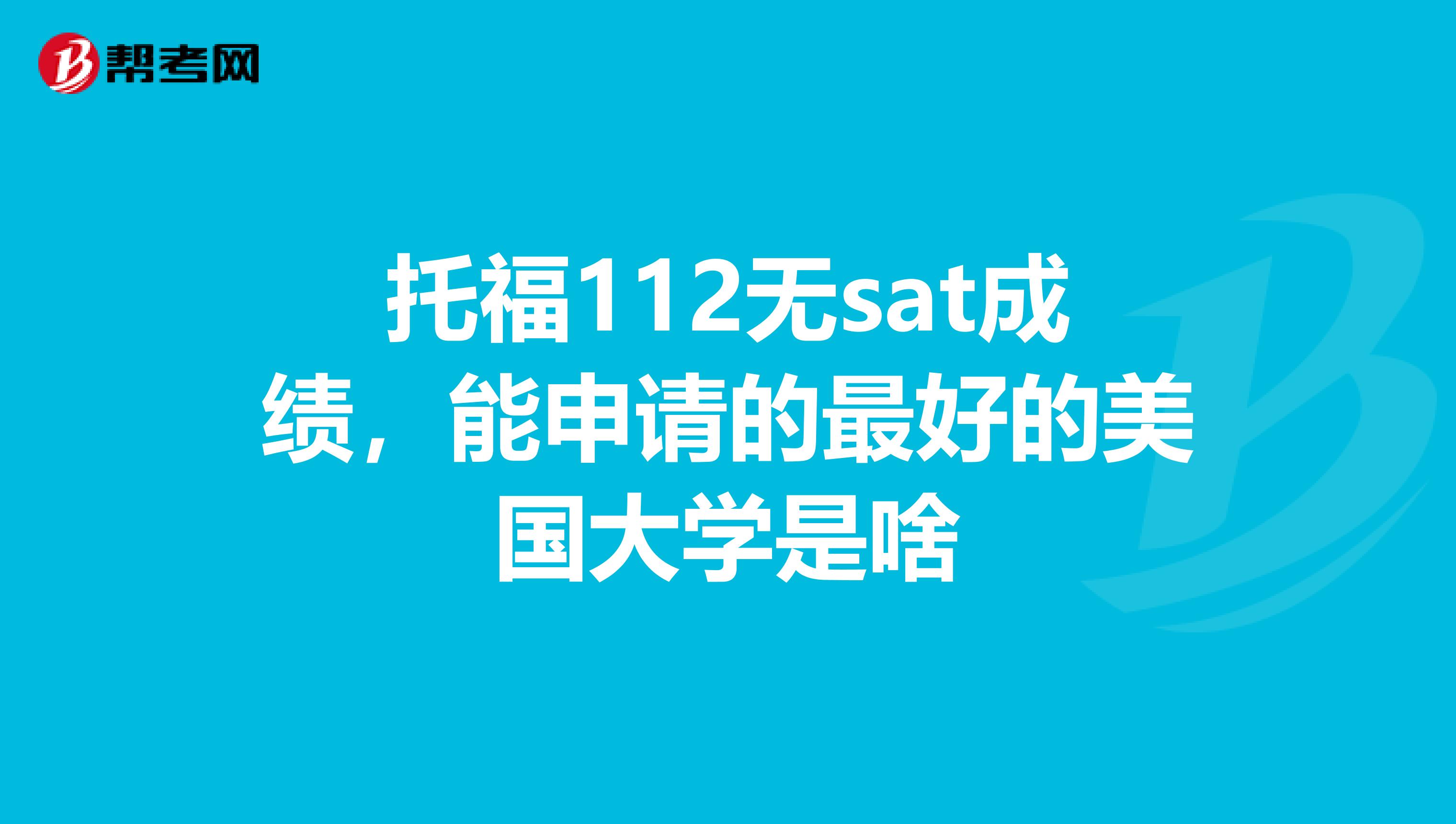 托福112无sat成绩,能申请的最好的美国大学是啥