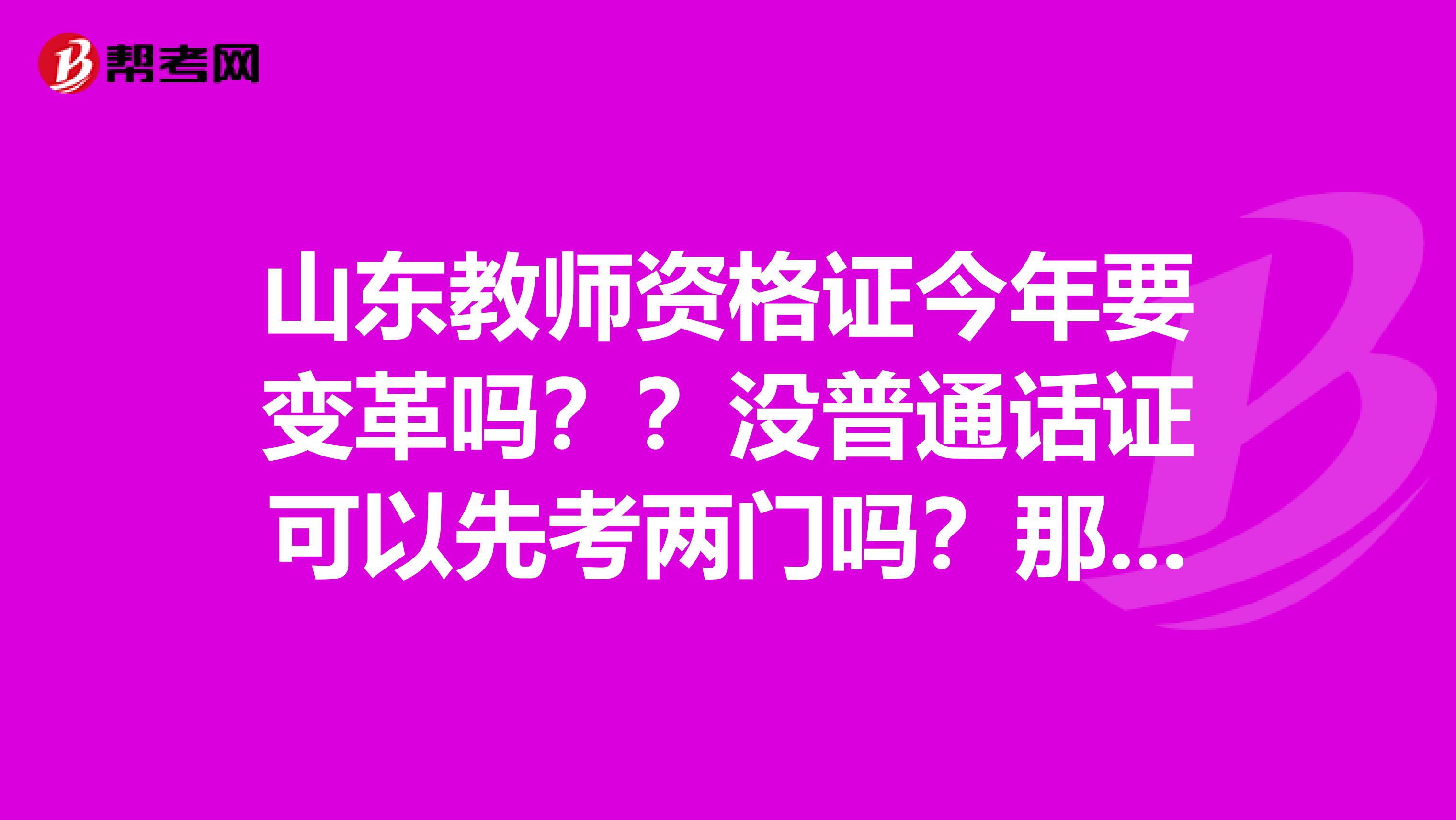 山东教师资格证今年要变革吗？？没普通话证可以先考两门吗？那个网站一直打不开，现在开始报名了没？？