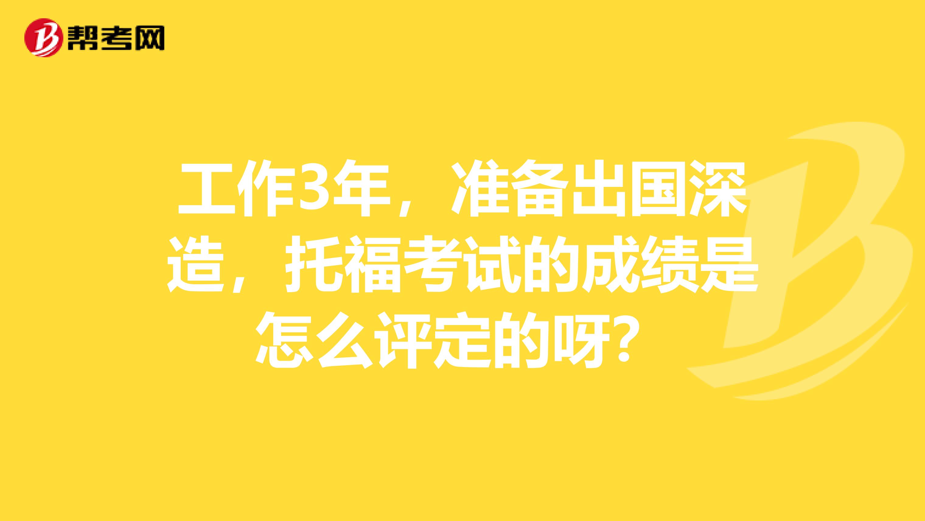 工作3年,准备出国深造,托福考试的成绩是怎么评定的呀?