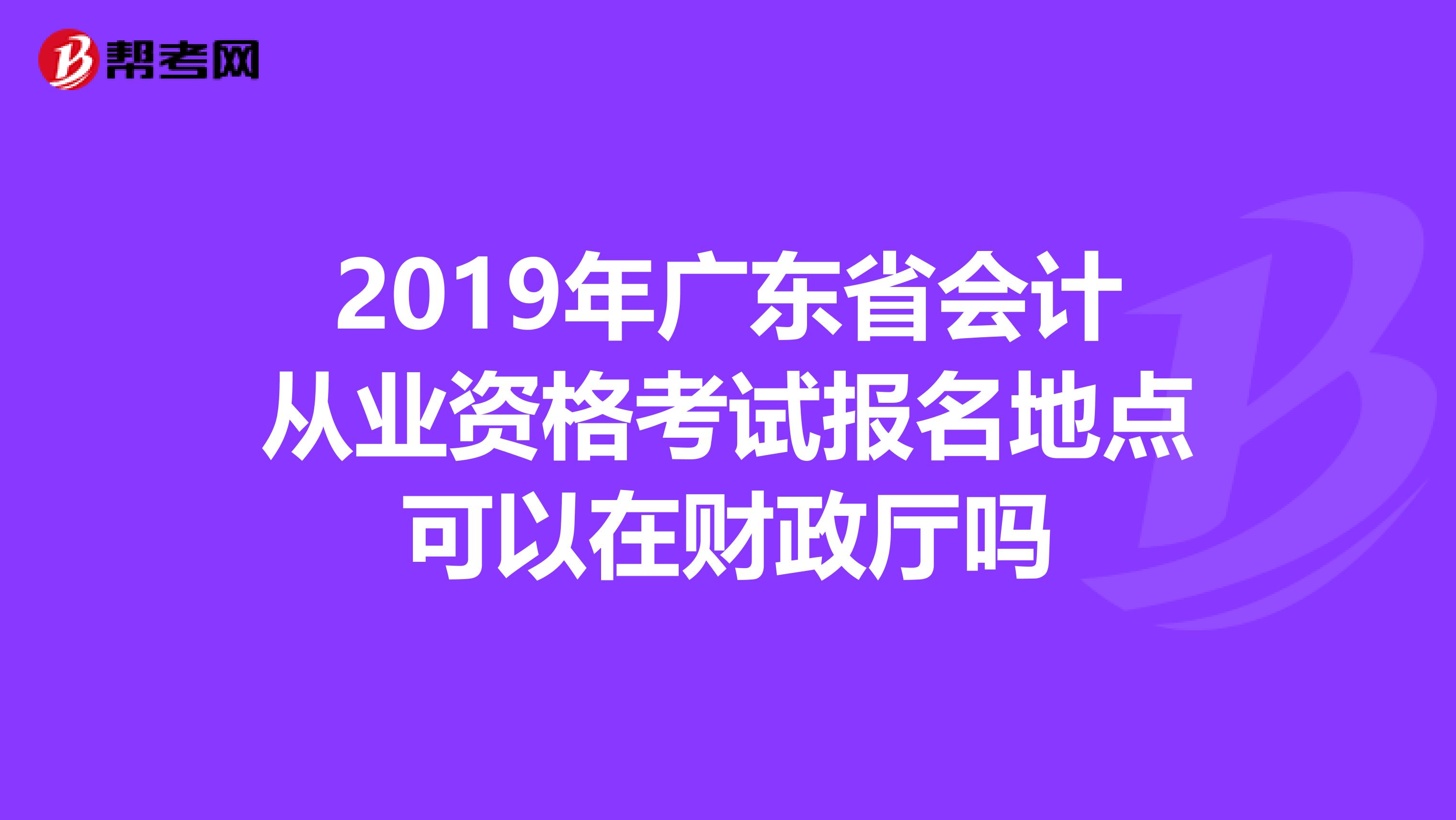 2019年广东省会计从业资格考试报名地点可以在财政厅吗