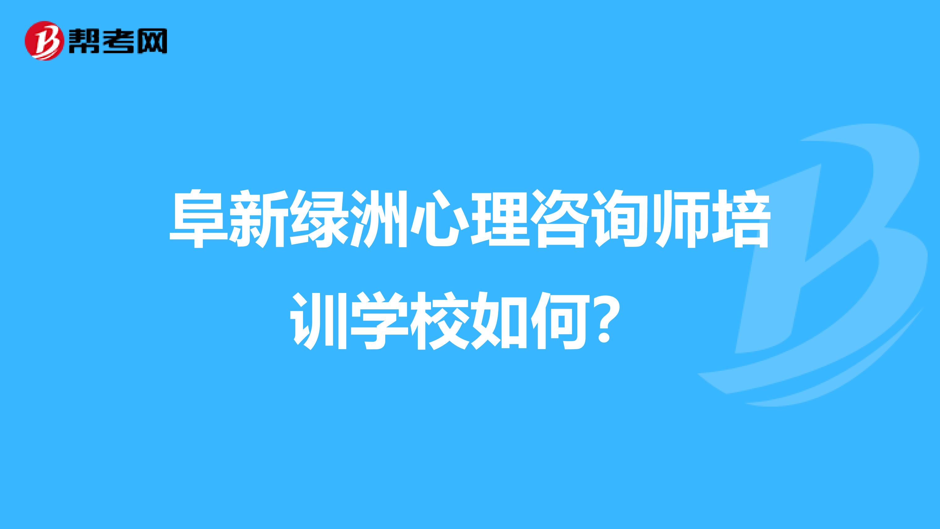 阜新绿洲心理咨询师培训学校如何？