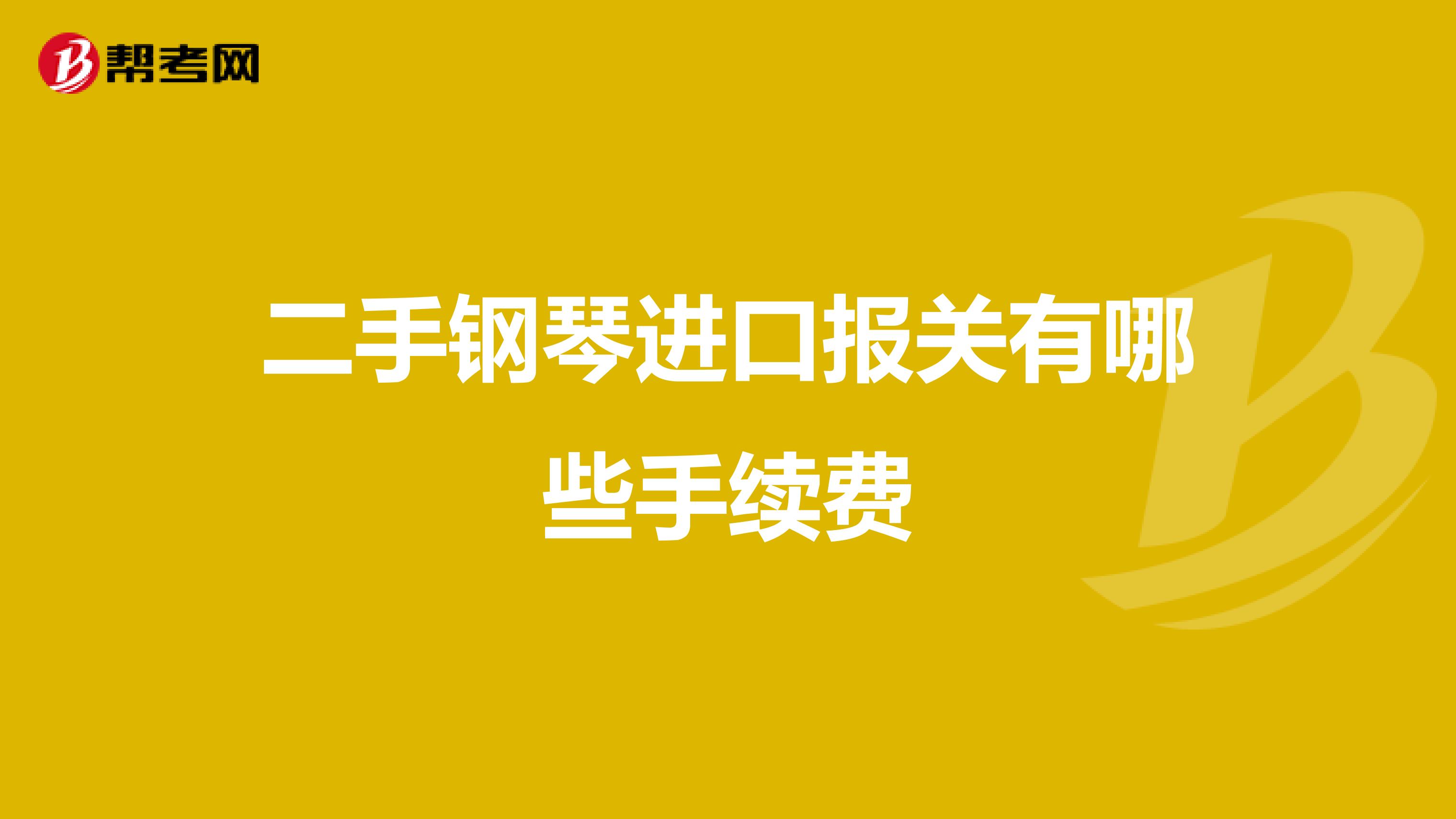 二手钢琴进口报关有哪些手续费