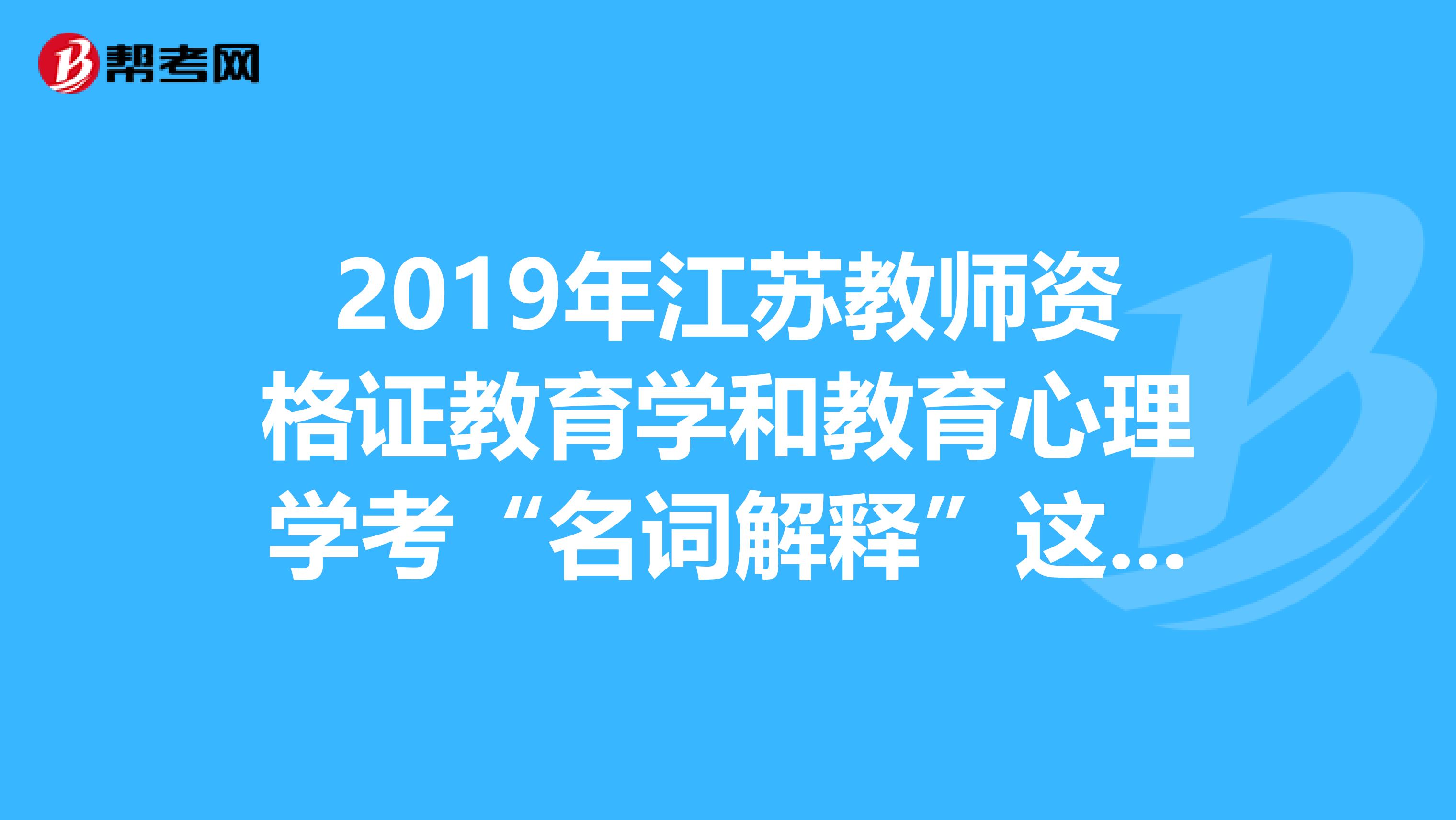 2019年江苏教师资格证教育学和教育心理学考“名词解释”这个题型吗