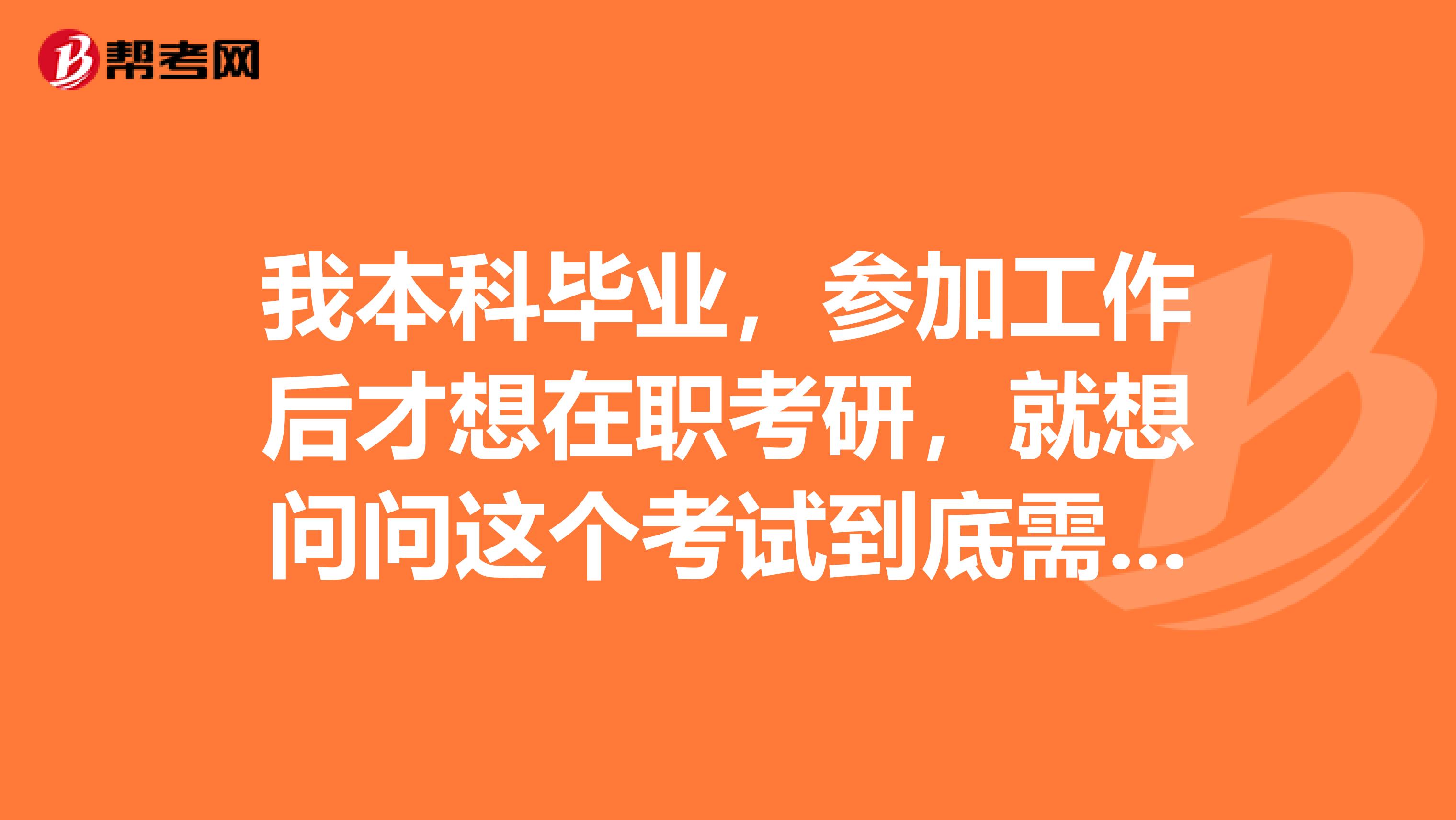 我本科毕业,参加工作后才想在职考研,就想问问这个考试到底需要考些什么