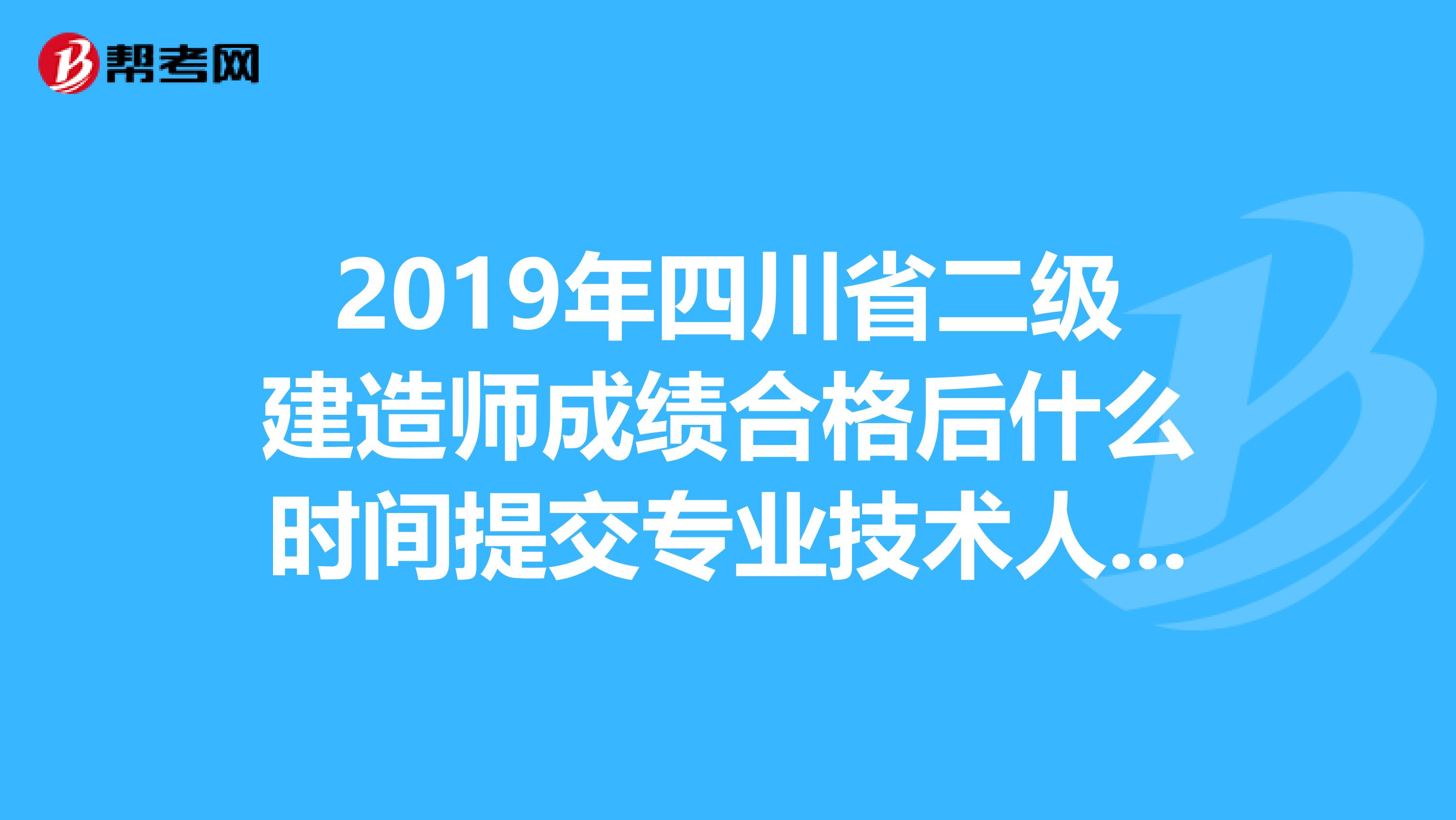 2019年四川省二级建造师成绩合格后什么时间提交专业技术人员执业资格证书登记表