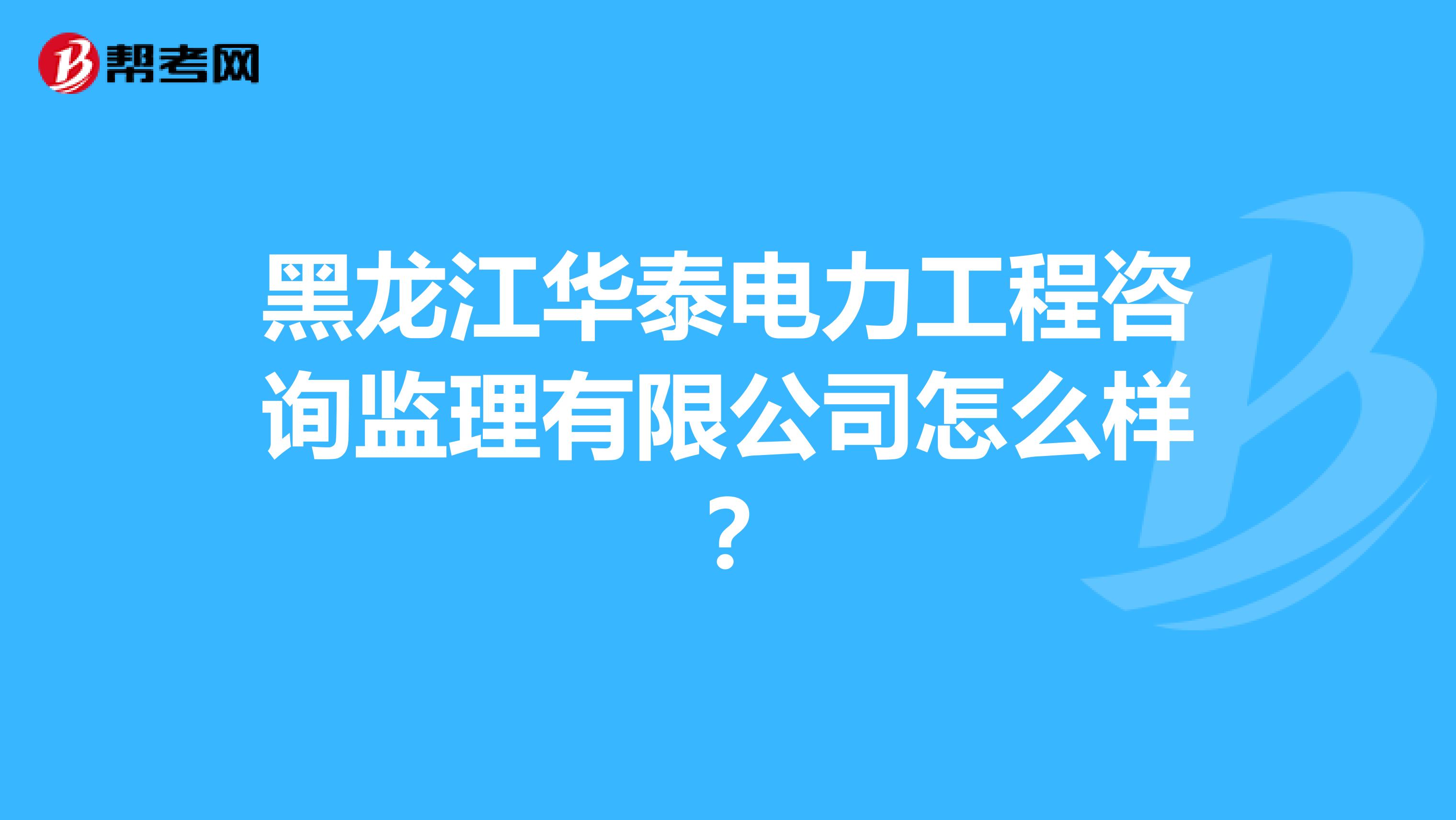 黑龙江华泰电力工程咨询监理有限公司怎么样?