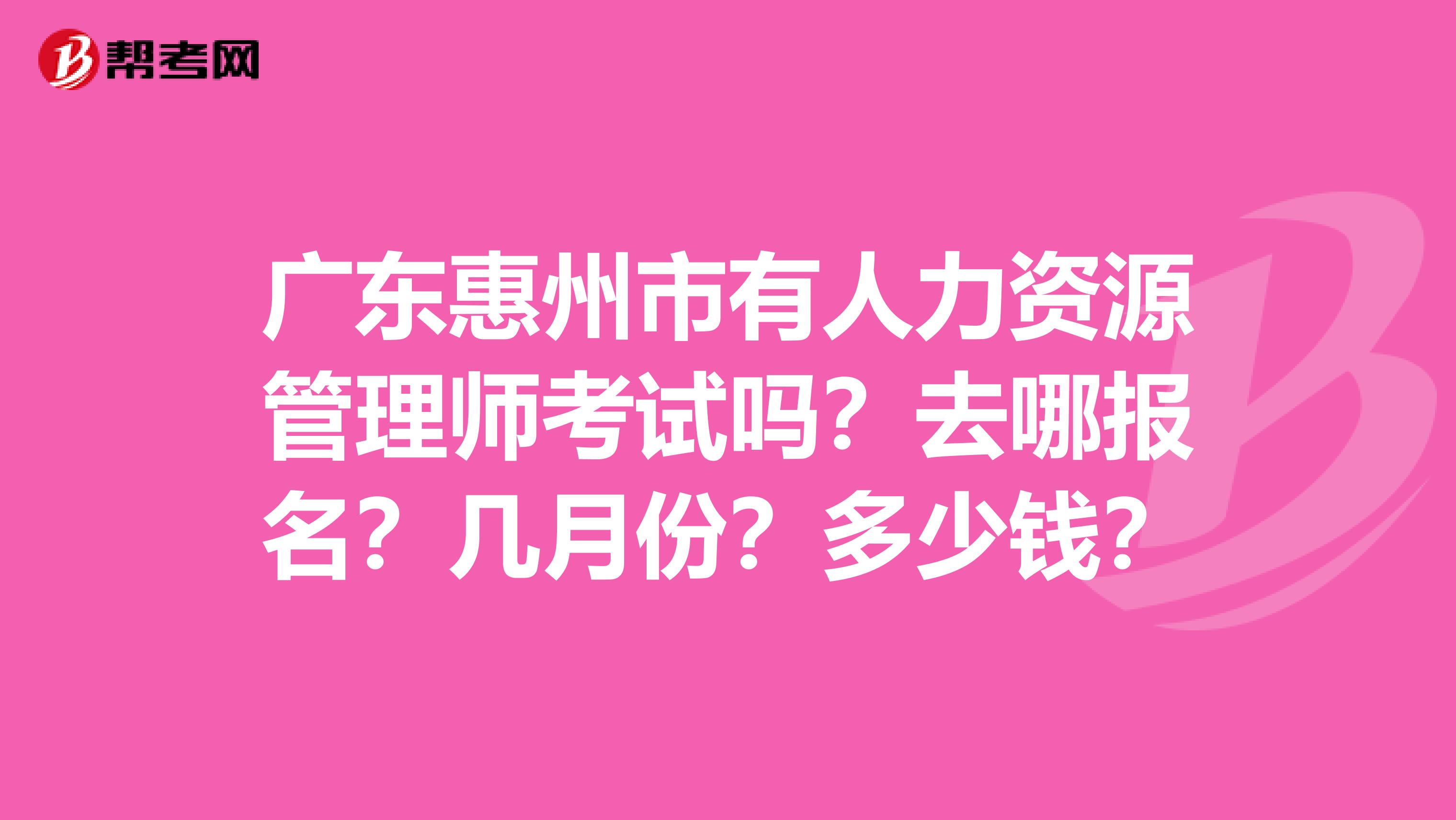 广东惠州市有人力资源管理师考试吗?去哪报名?几月份?多少钱?