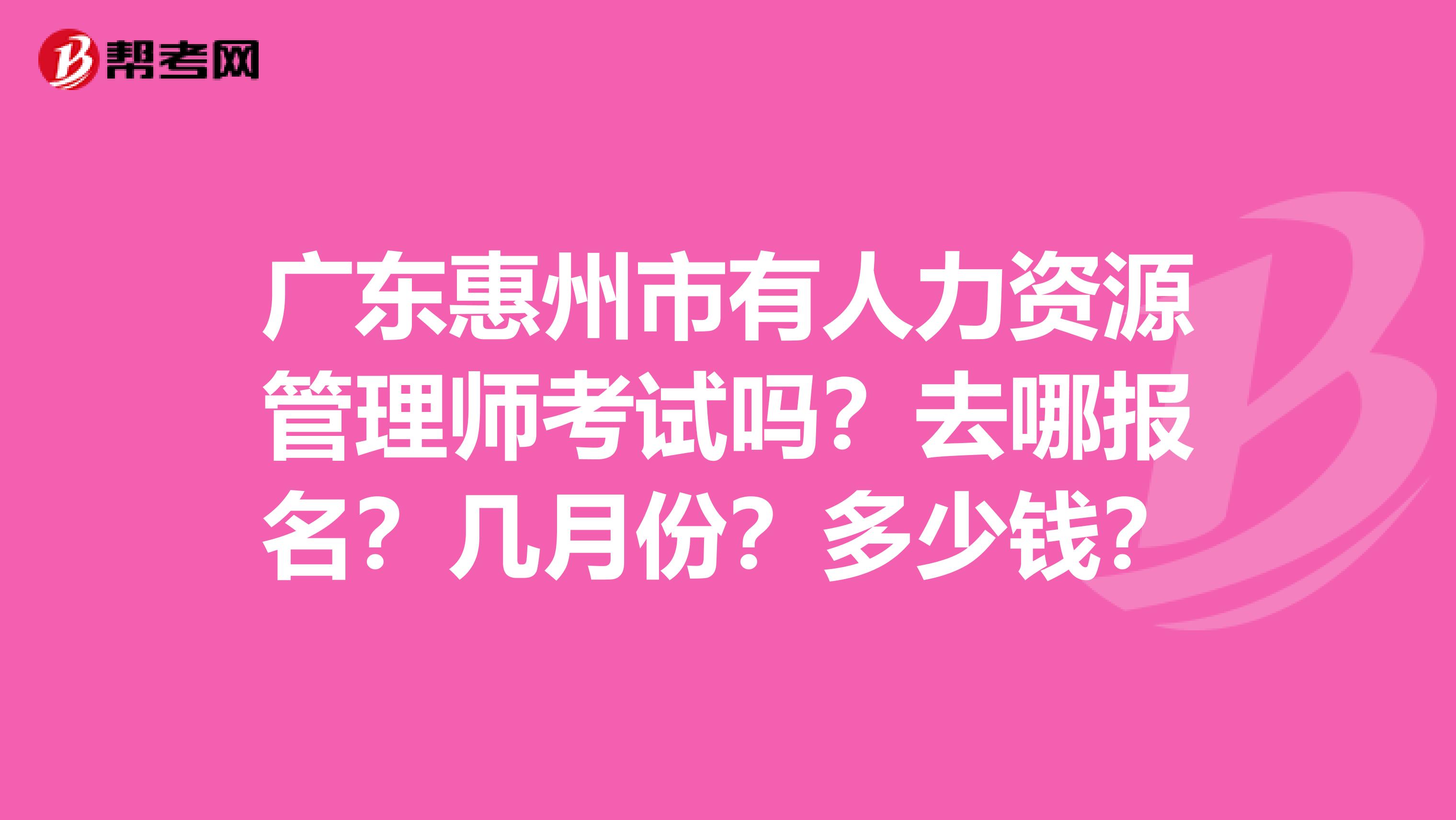 广东惠州市有人力资源管理师考试吗？去哪报名？几月份？多少钱？