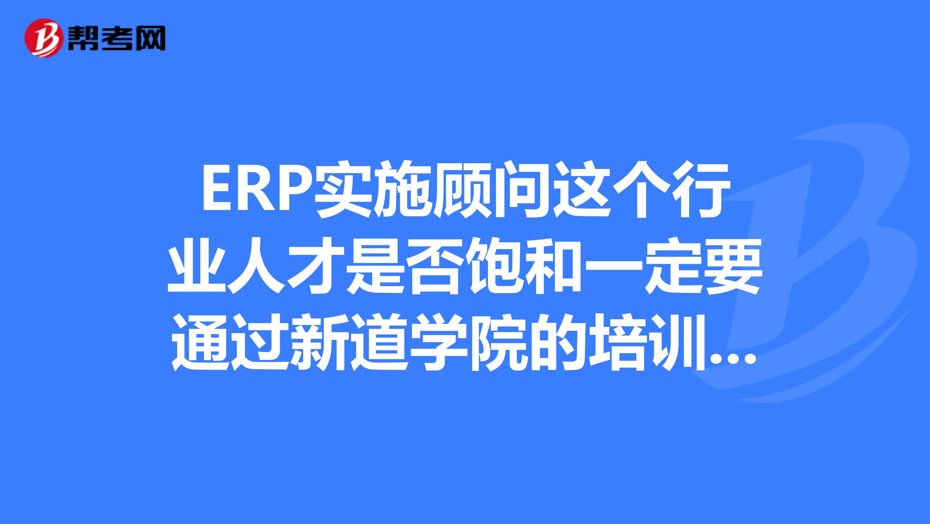 ERP实施顾问这个行业人才是否饱和一定要通过新道学院的培训,才能进入用友ERP实施顾问这一行吗????