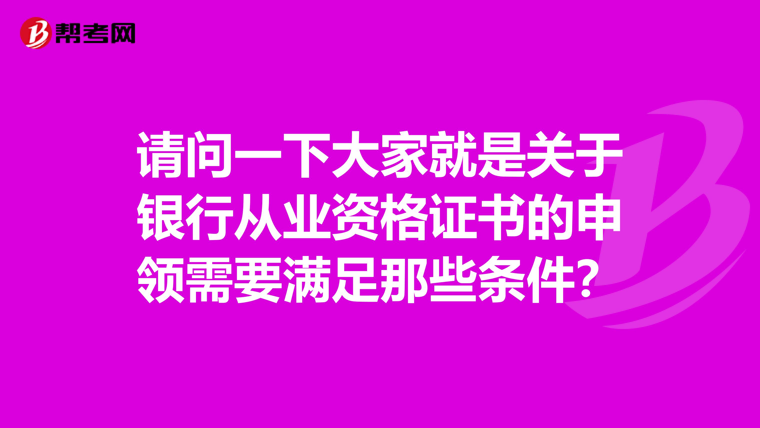 请问一下大家就是关于银行从业资格证书的申领需要满足那些条件?