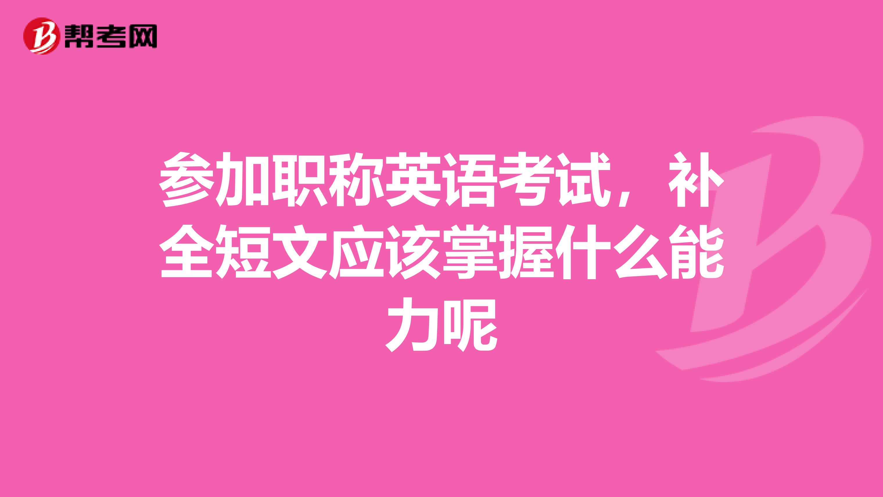 参加职称英语考试,补全短文应该掌握什么能力呢