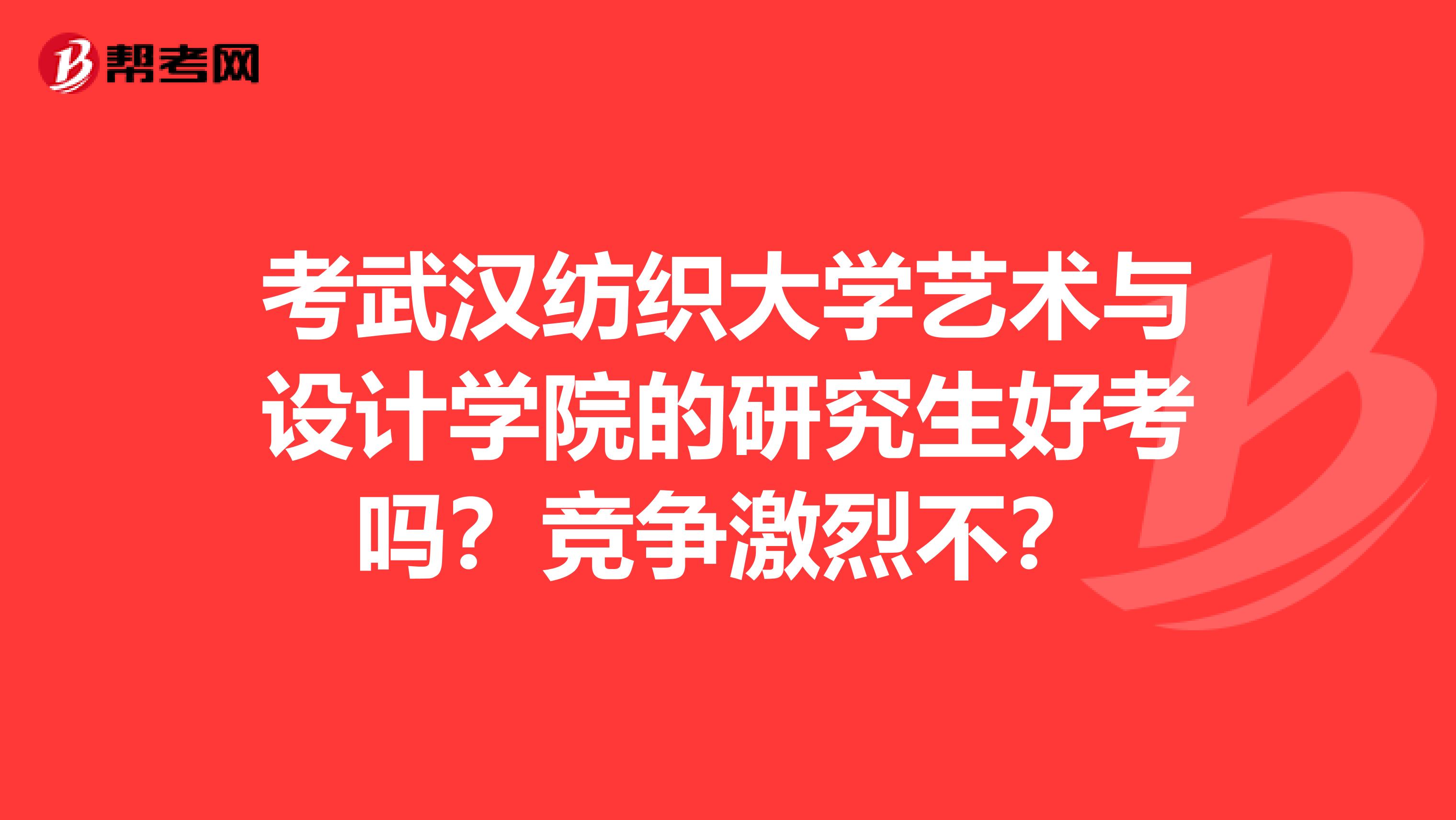 考武汉纺织大学艺术与设计学院的研究生好考吗?竞争激烈不?