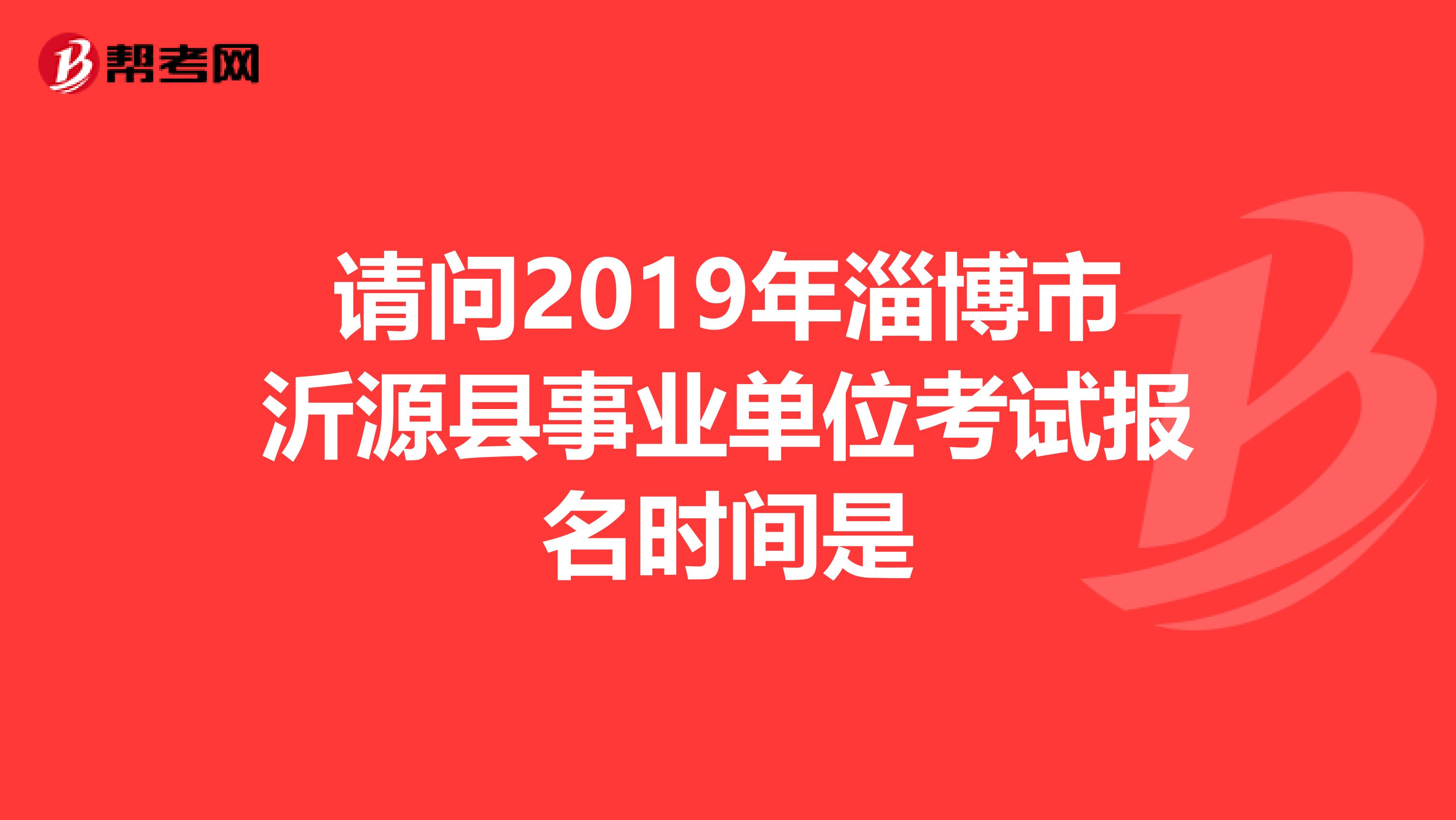 请问2019年淄博市沂源县事业单位考试报名时间是