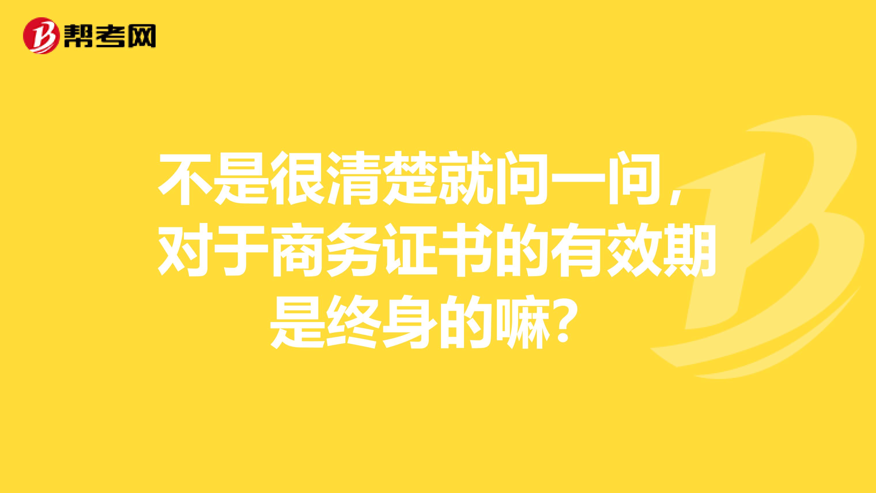 不是很清楚就问一问，对于商务证书的有效期是终身的嘛？