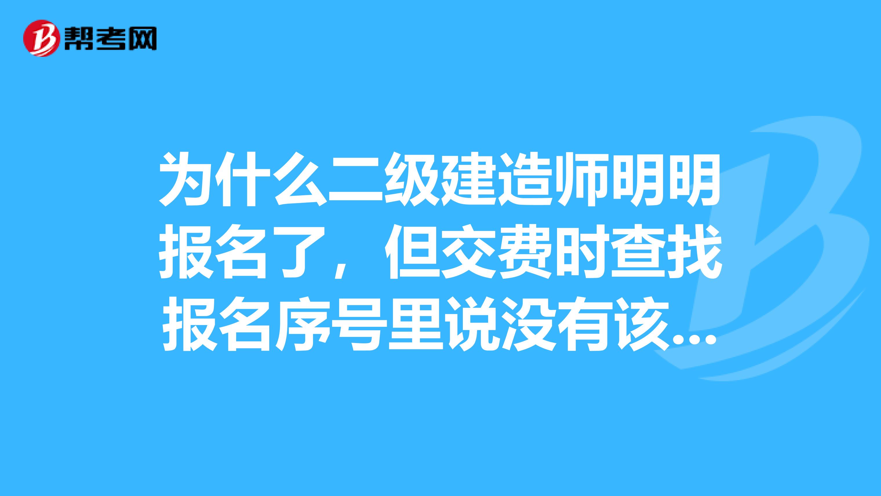 为什么二级建造师明明报名了，但交费时查找报名序号里说没有该考生信息