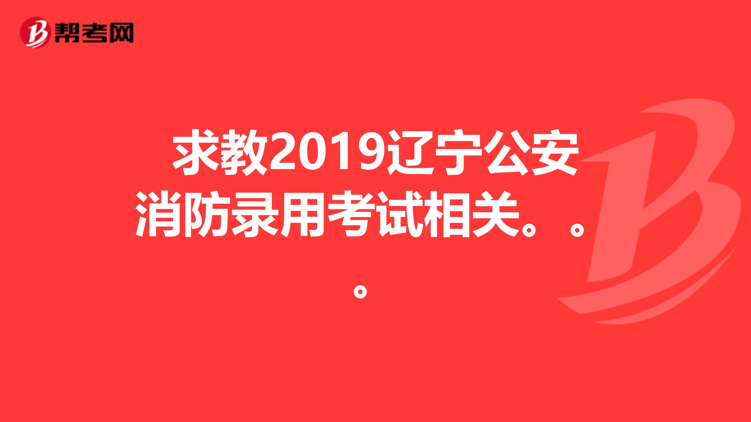 求教2019辽宁公安消防录用考试相关。。。