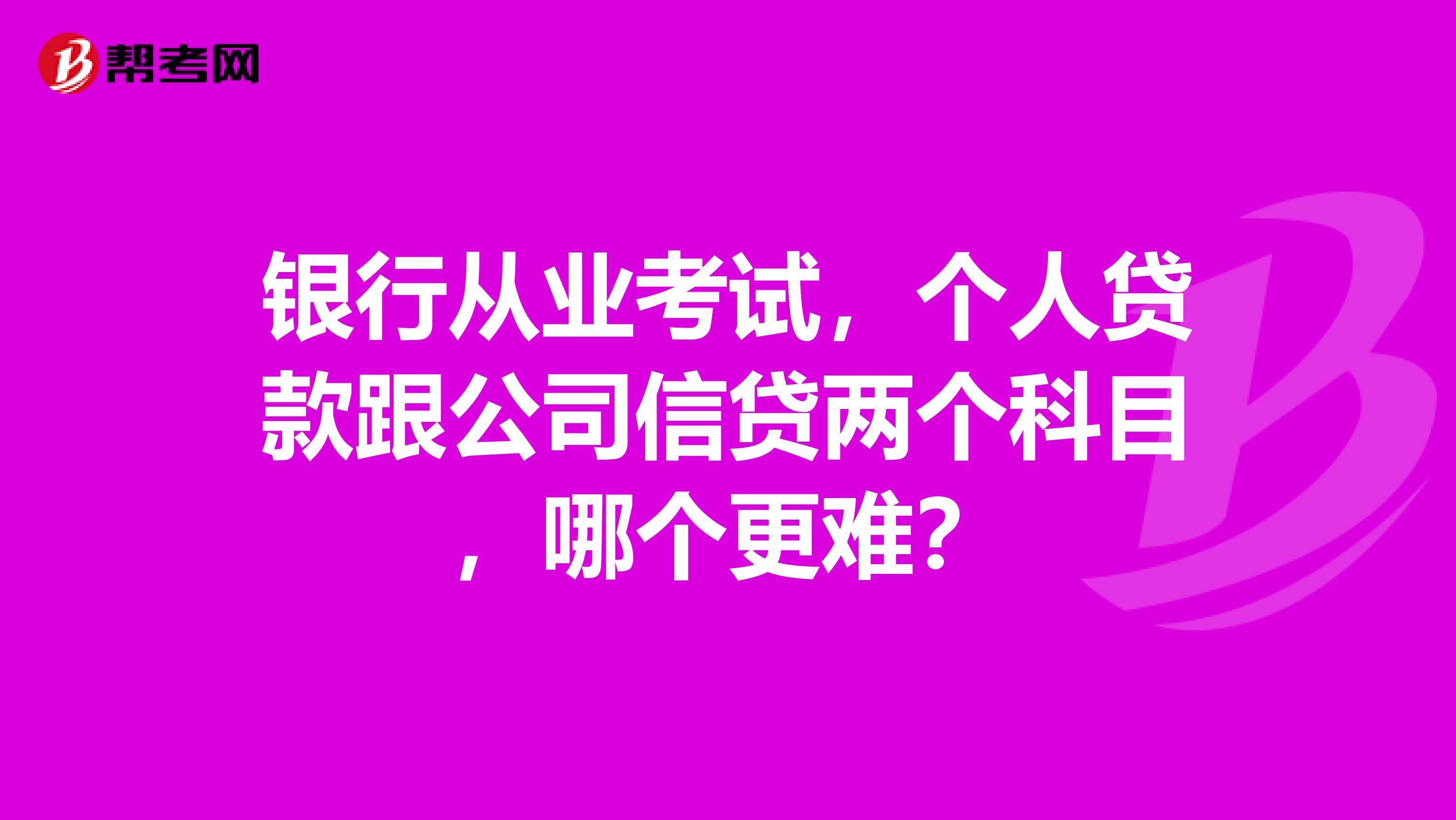 银行从业考试，个人贷款跟公司信贷两个科目，哪个更难？