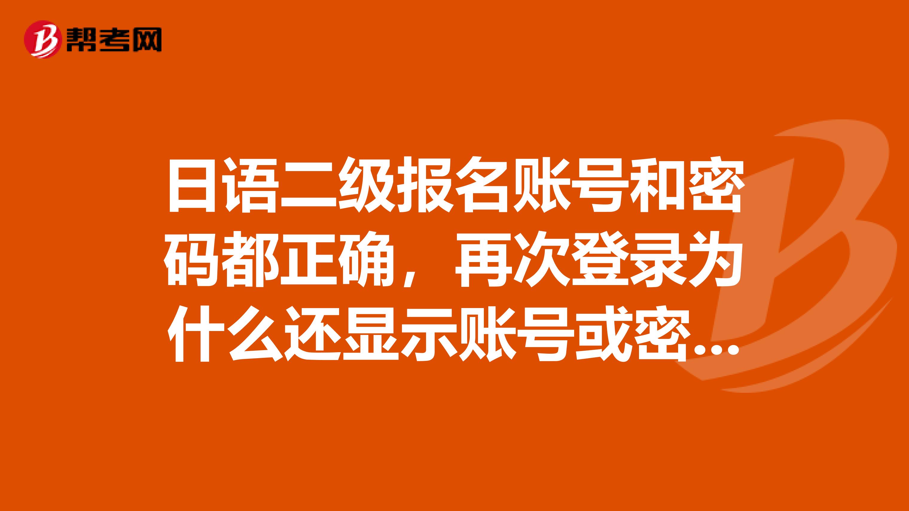 日语二级报名账号和密码都正确，再次登录为什么还显示账号或密码错误