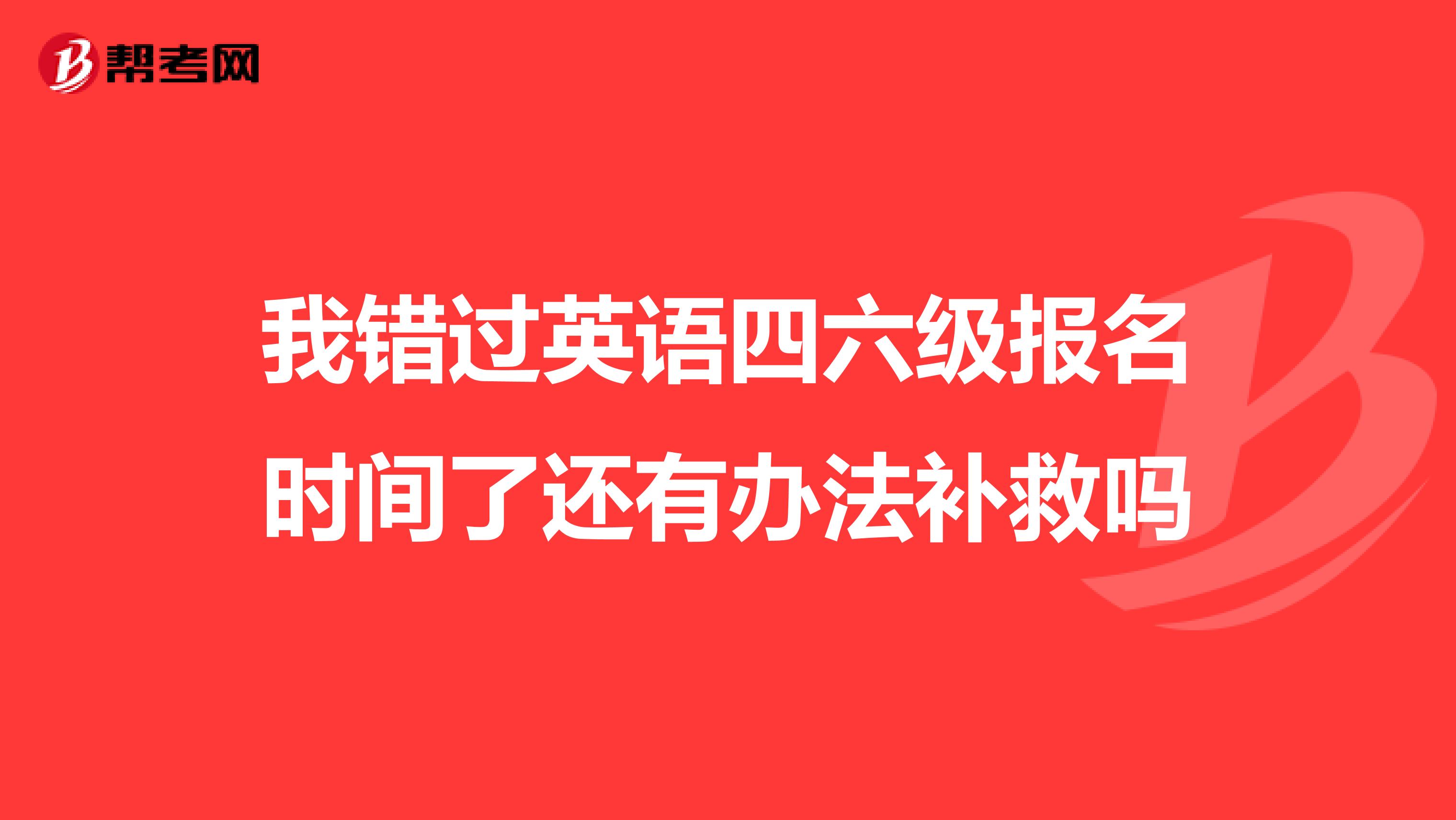 我错过英语四六级报名时间了还有办法补救吗