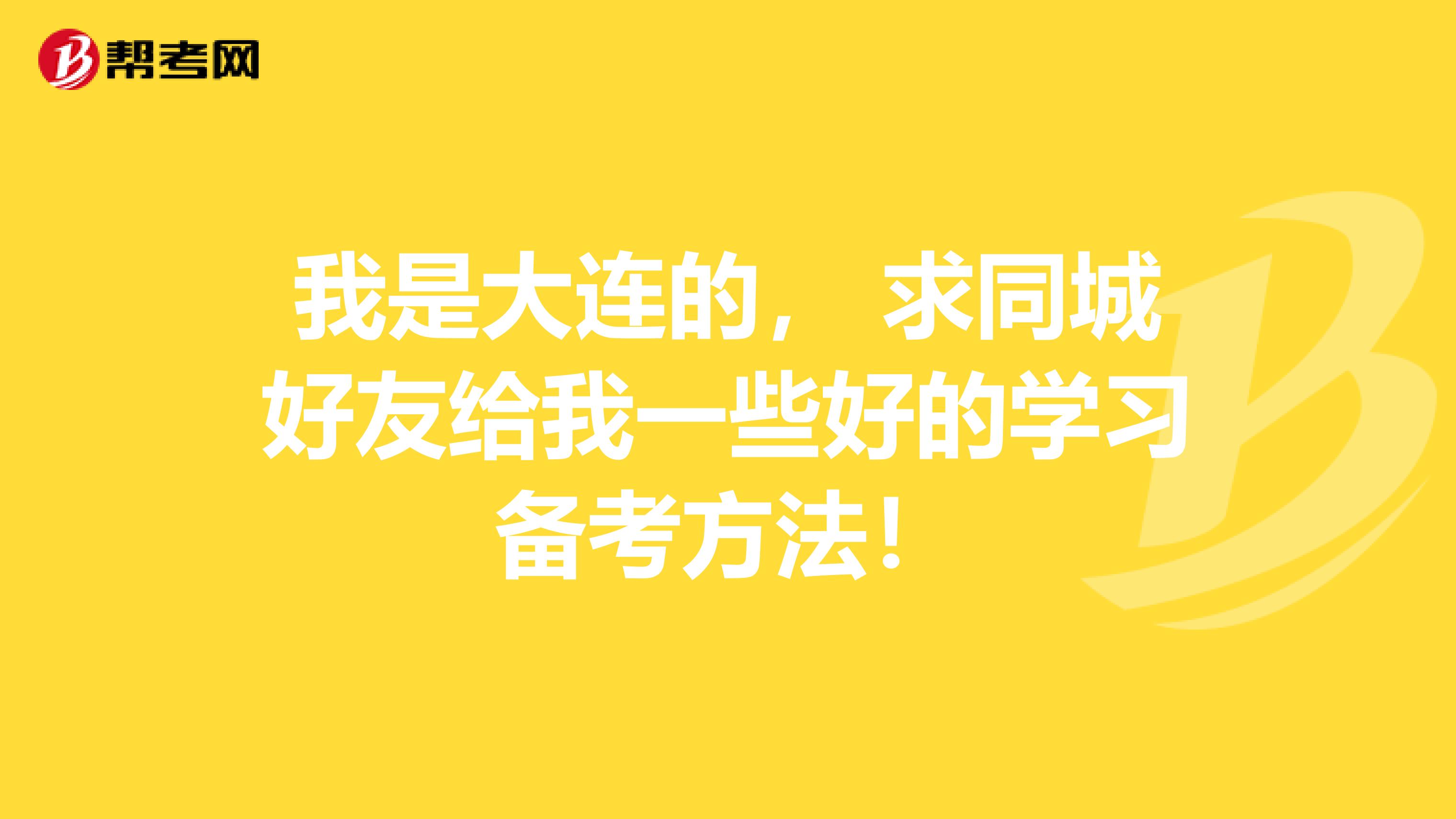 我是大連的， 求同城好友給我一些好的學(xué)習(xí)備考方法！