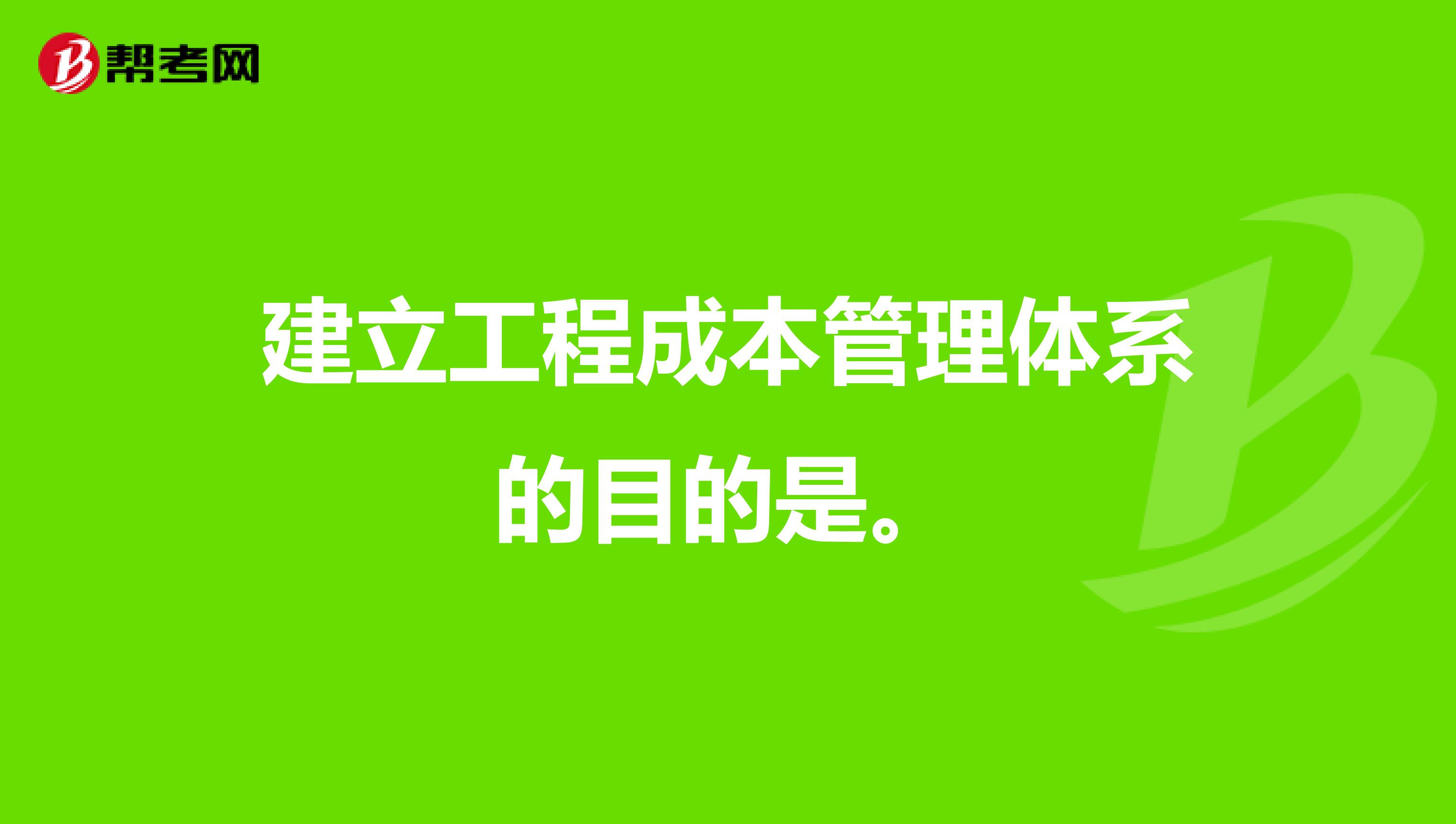 建立工程成本管理体系的目的是。
