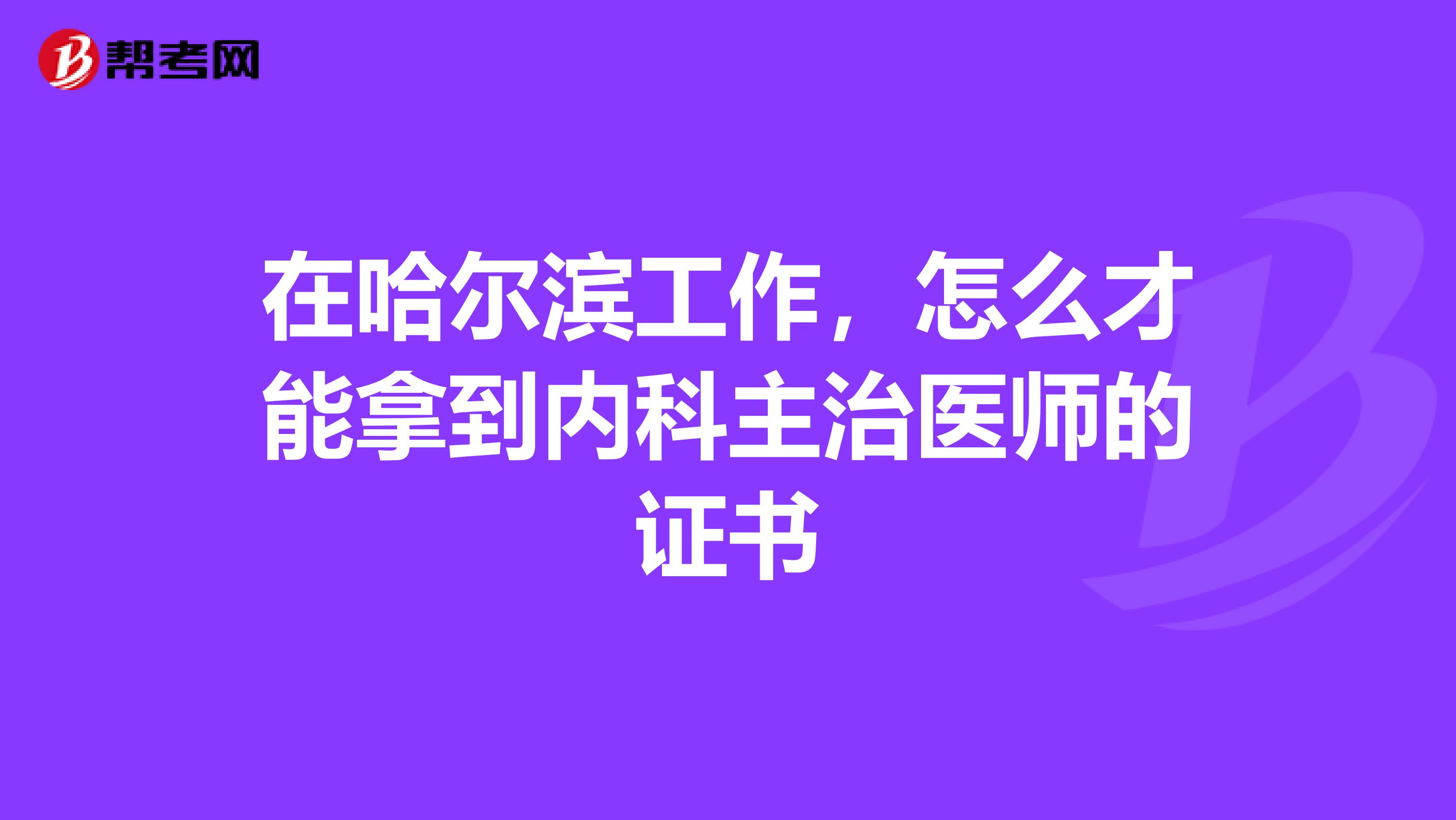 在哈尔滨工作，怎么才能拿到内科主治医师的证书