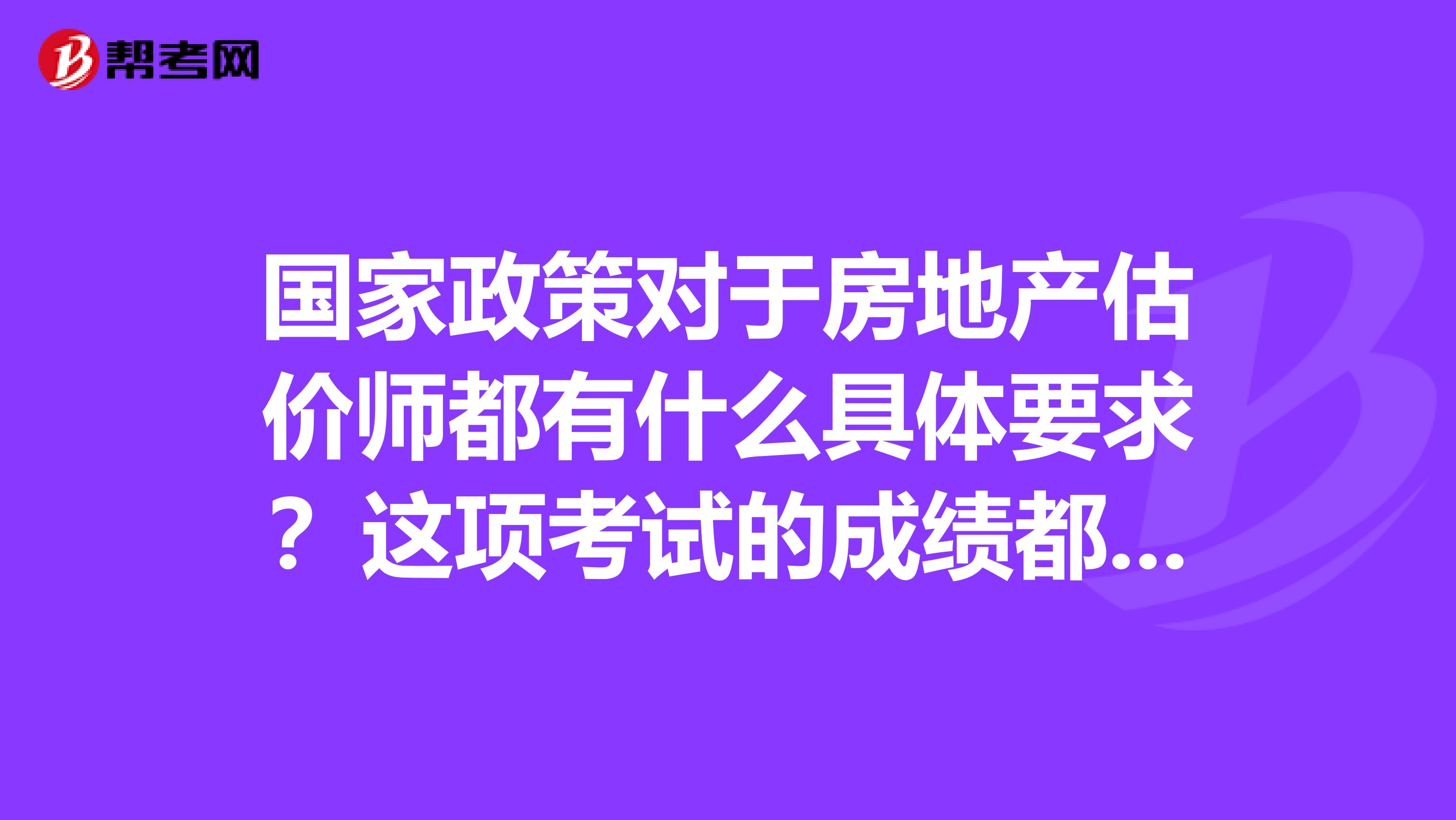 国家政策对于房地产估价师都有什么具体要求？这项考试的成绩都是如何管理的