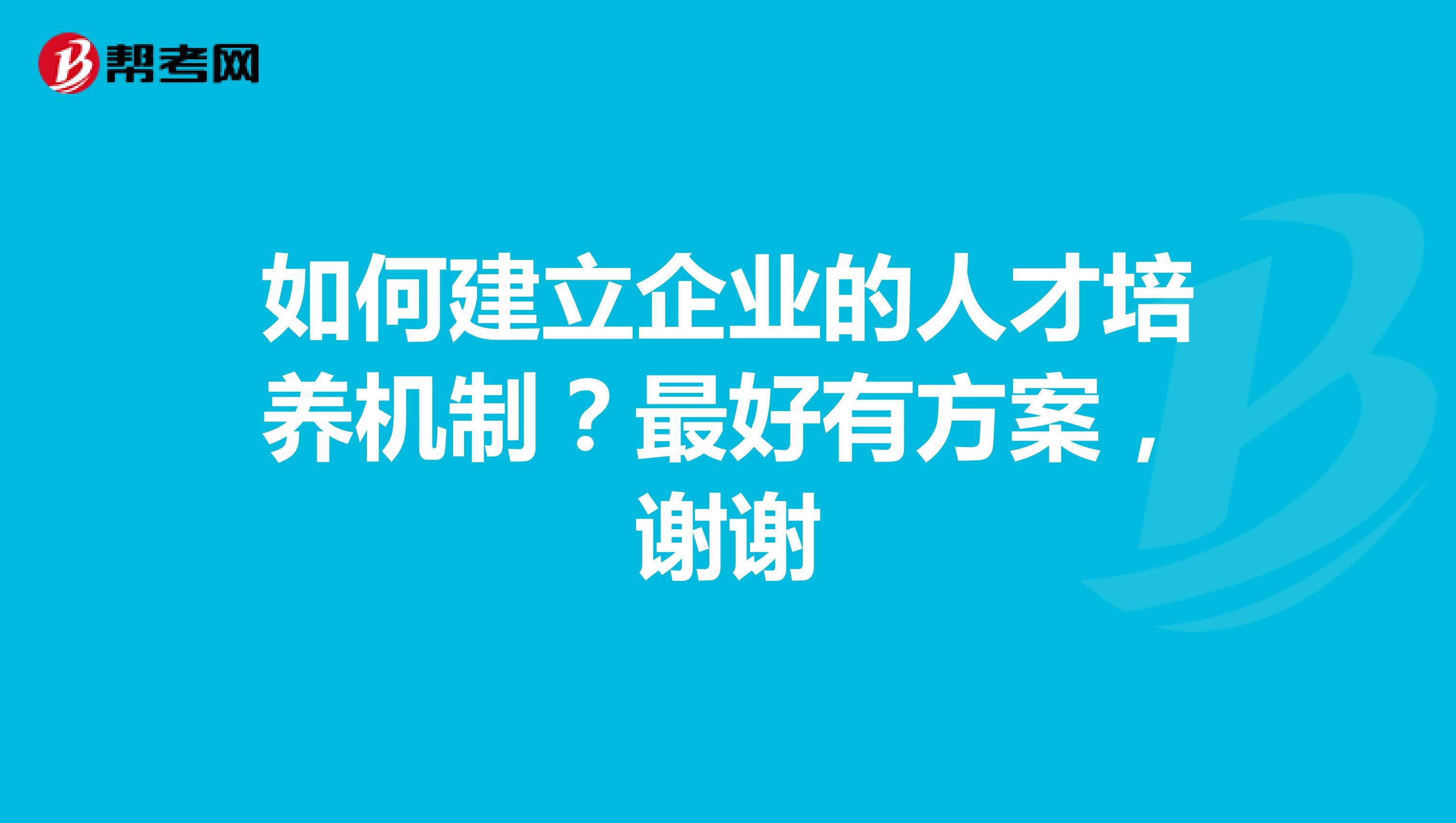 如何建立企业的人才培养机制？最好有方案，谢谢