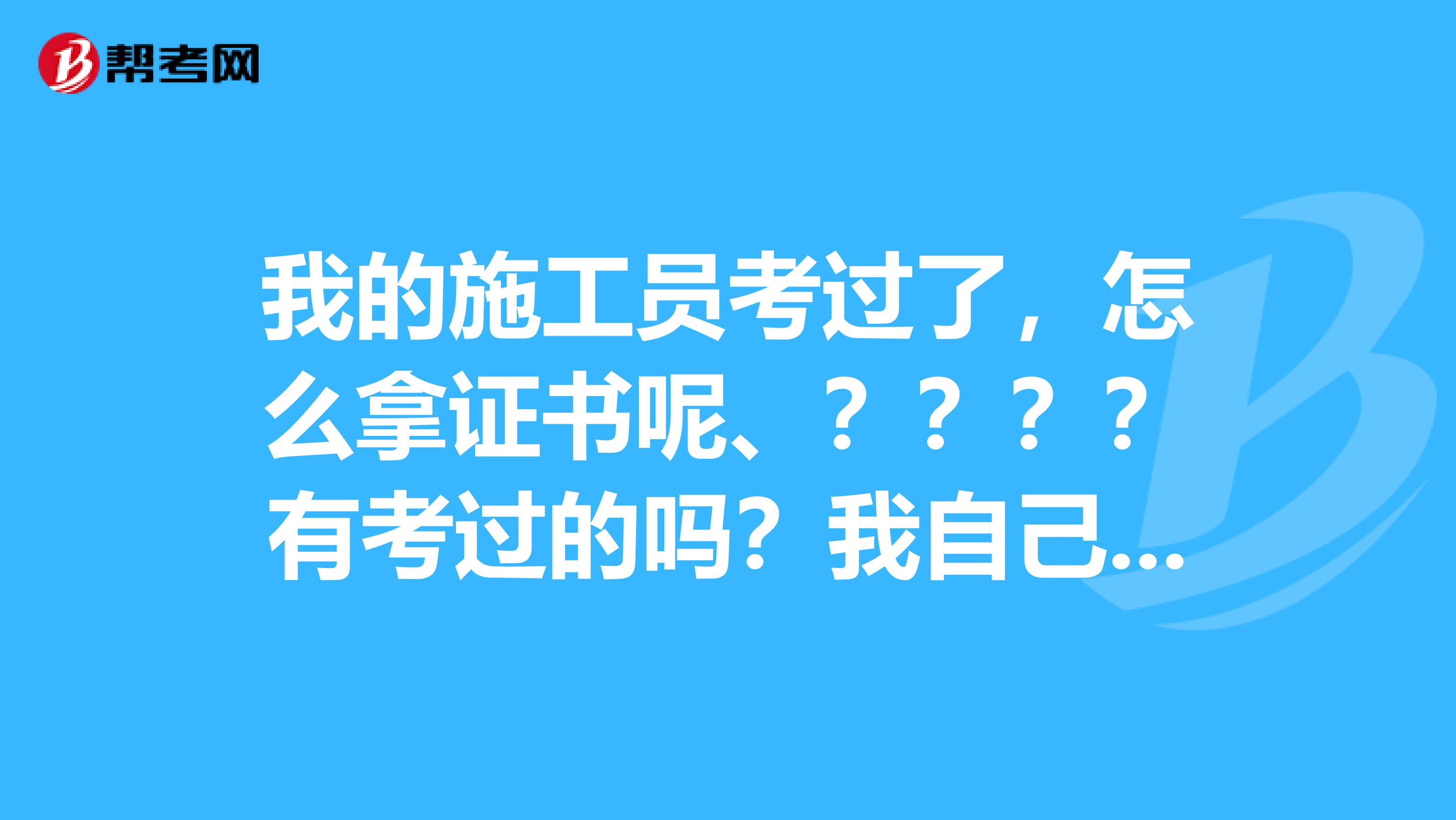 我的施工员考过了，怎么拿证书呢、？？？？有考过的吗？我自己考的