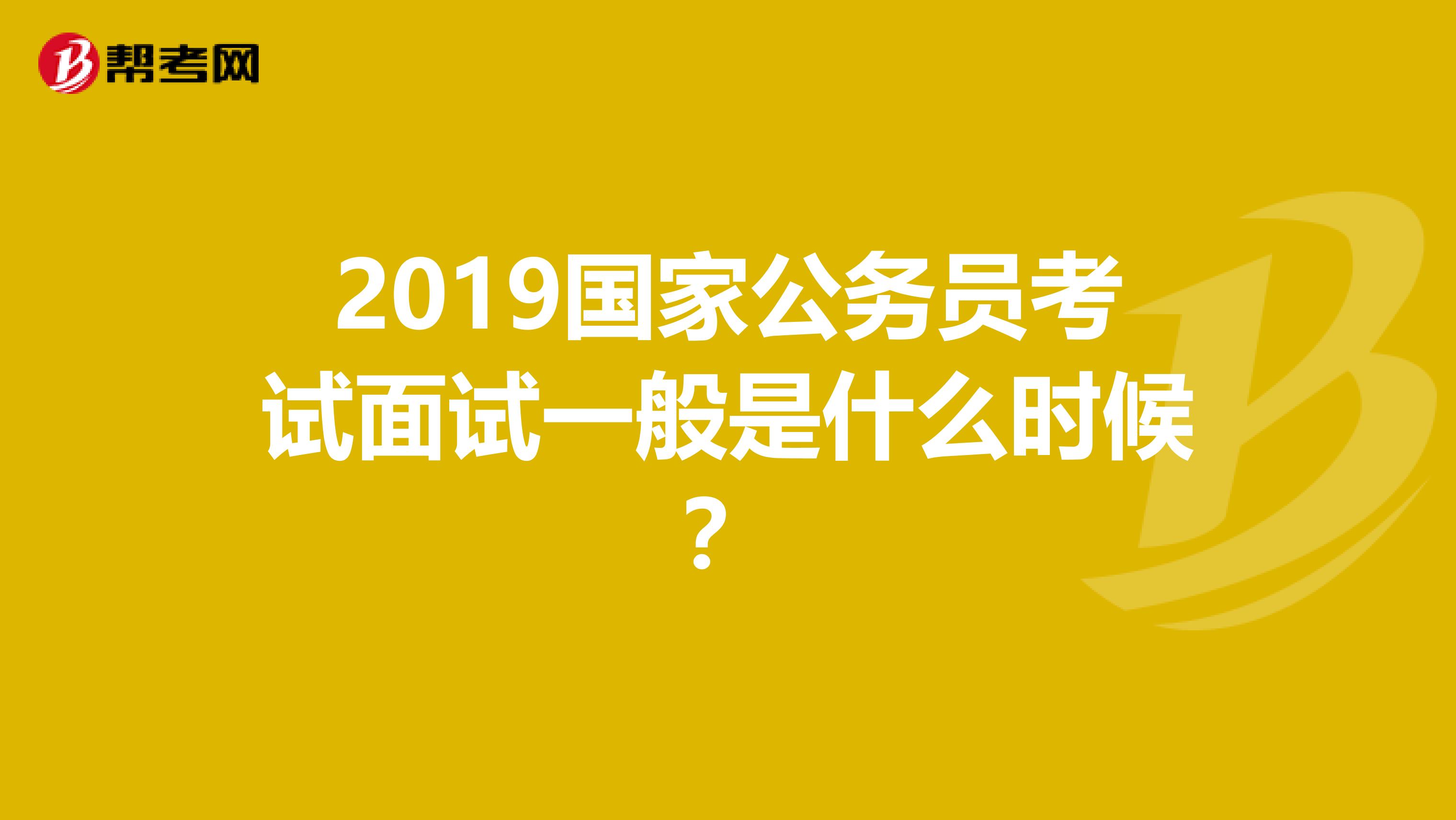 2019国家公务员考试面试一般是什么时候?