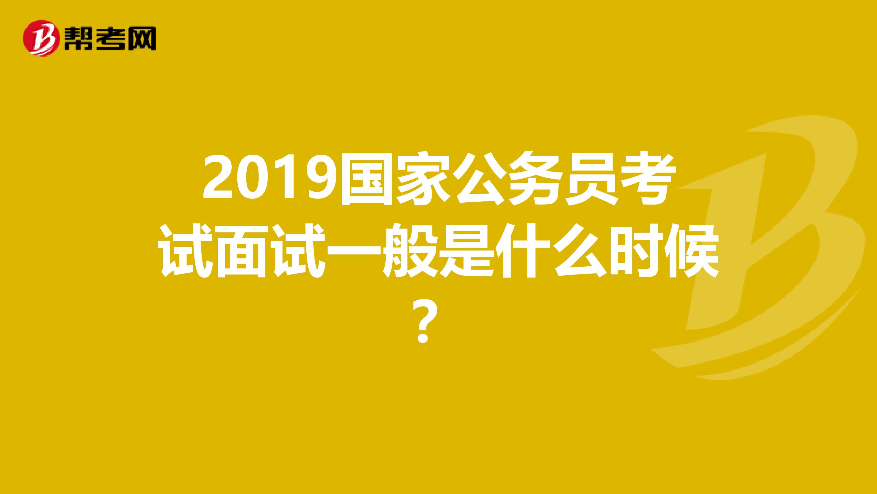 2019国家公务员考试面试一般是什么时候？