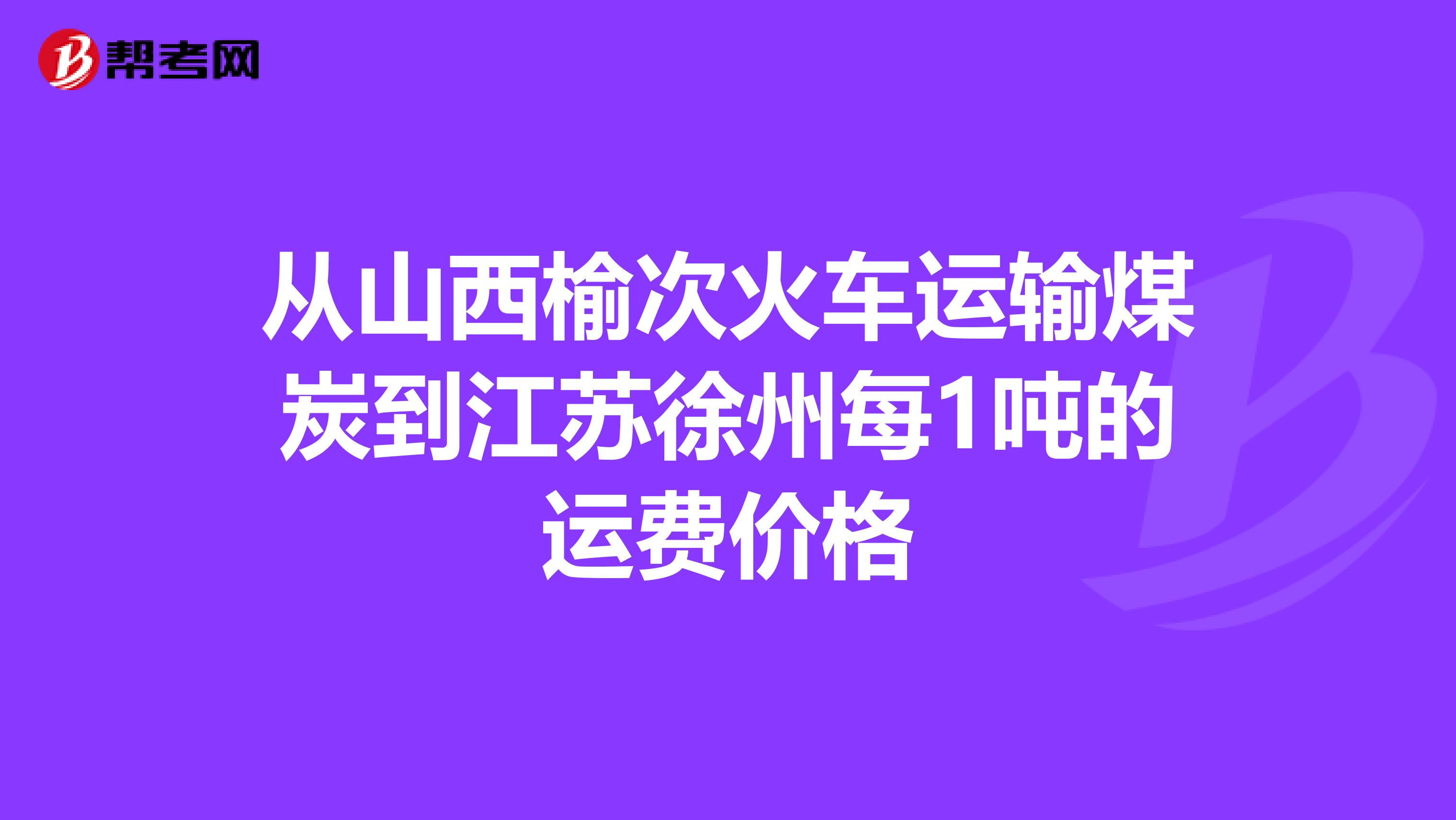 从山西榆次火车运输煤炭到江苏徐州每1吨的运费价格