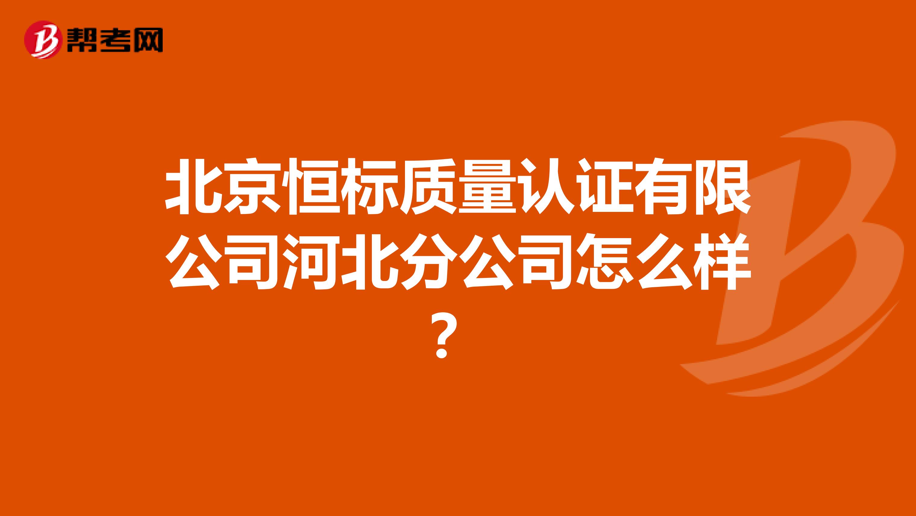 北京恒标质量认证有限公司河北分公司怎么样？