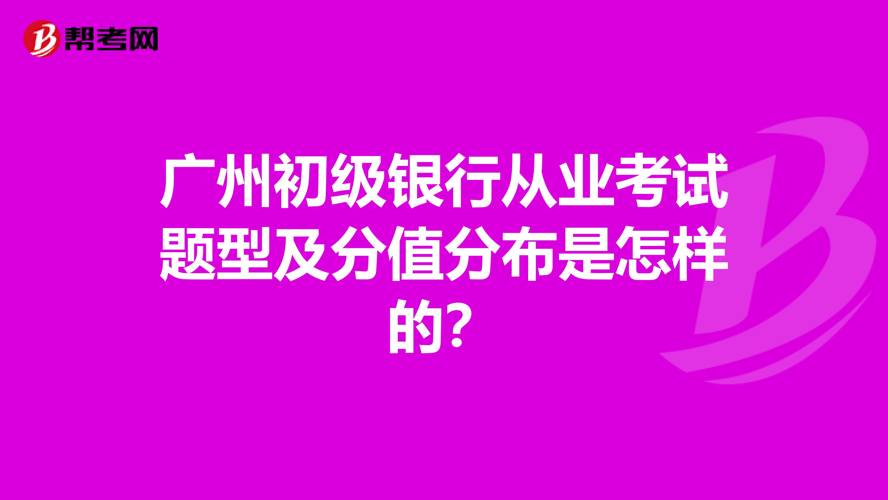 广州初级银行从业考试题型及分值分布是怎样的?