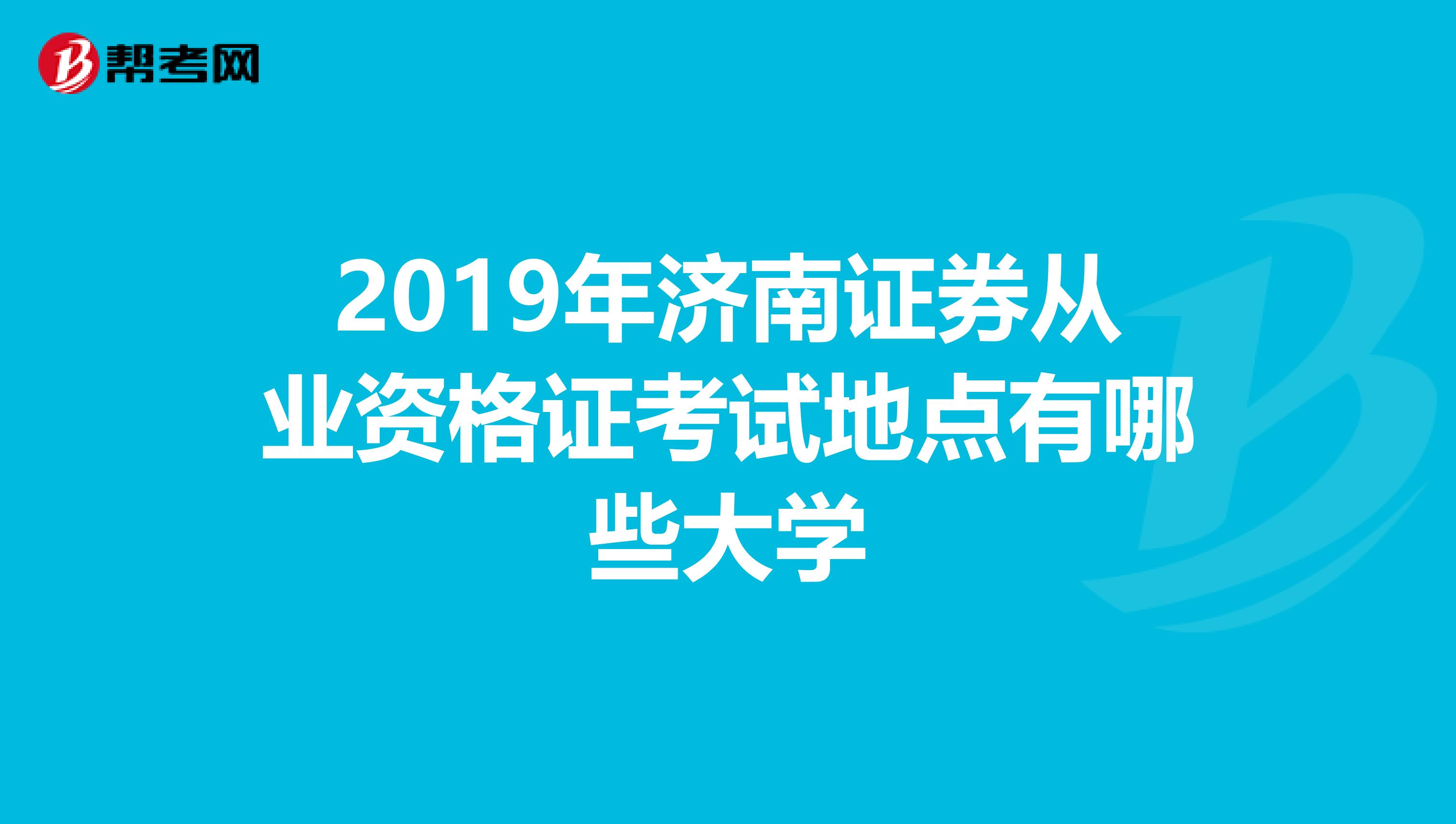 2019年济南证券从业资格证考试地点有哪些大学