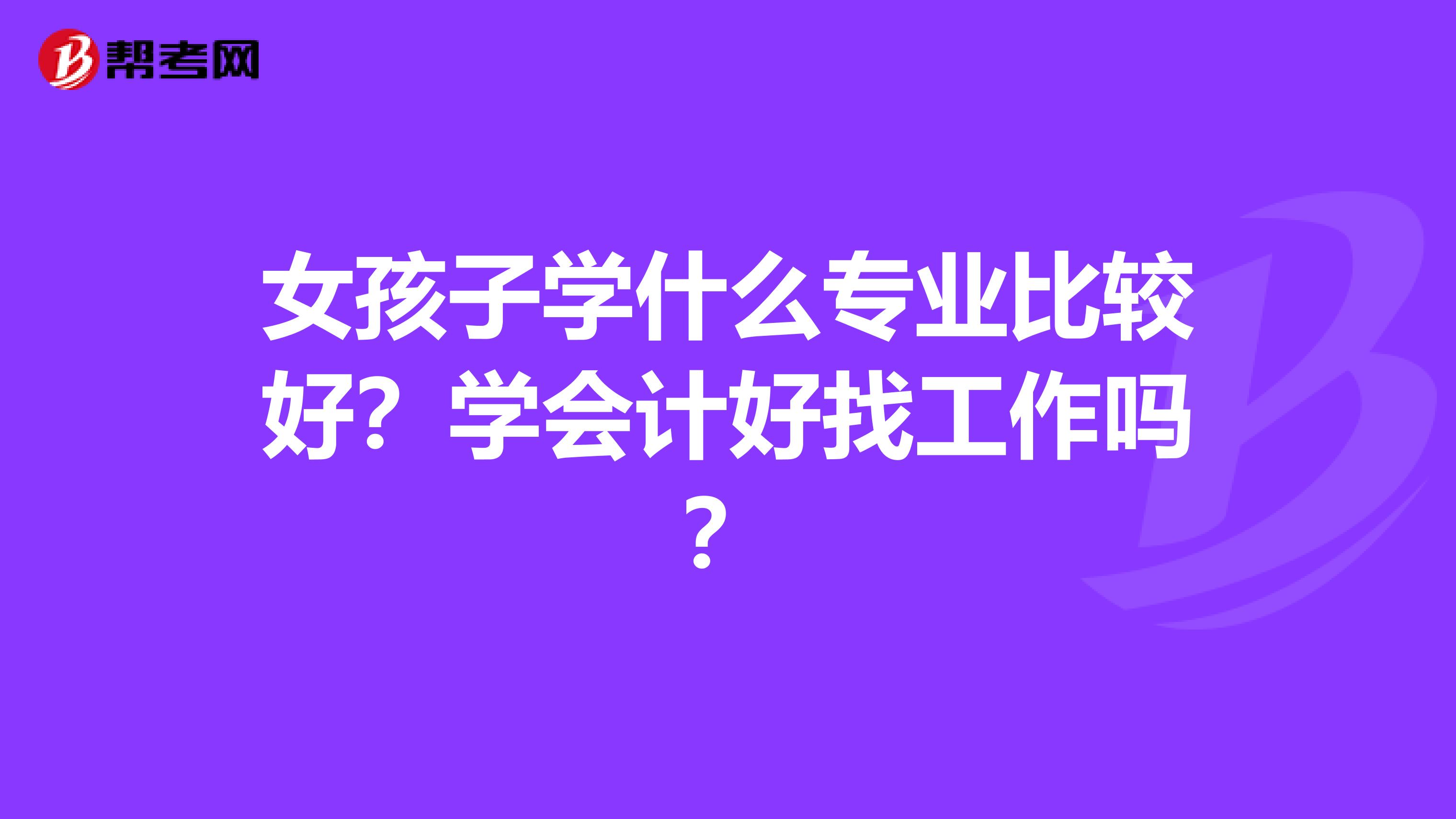 女孩子学什么专业比较好?学会计好找工作吗?
