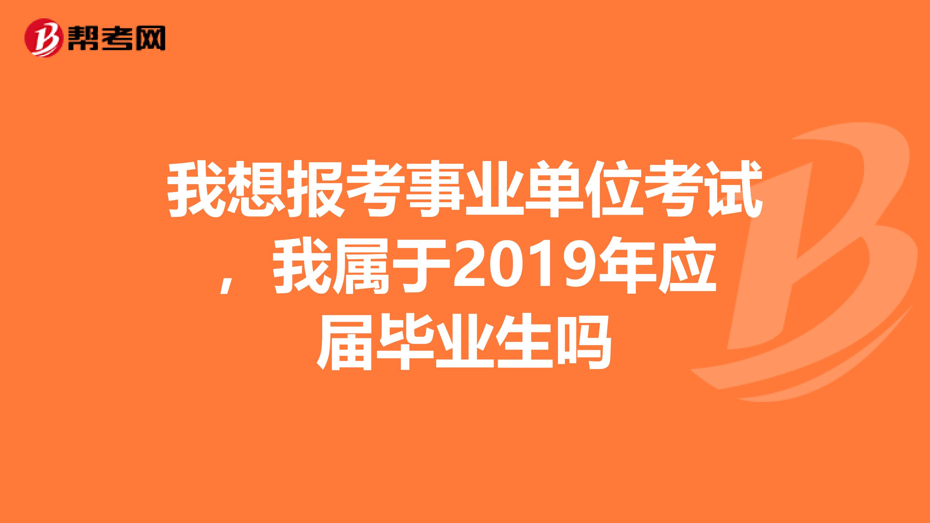 我想报考事业单位考试,我属于2019年应届毕业生吗