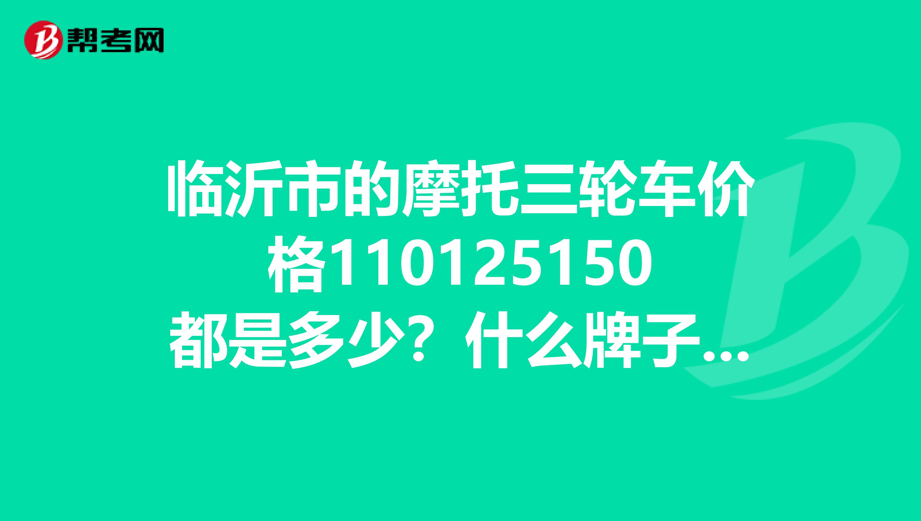 临沂市的摩托三轮车价格110125150都是多少?什么牌子的车好啊