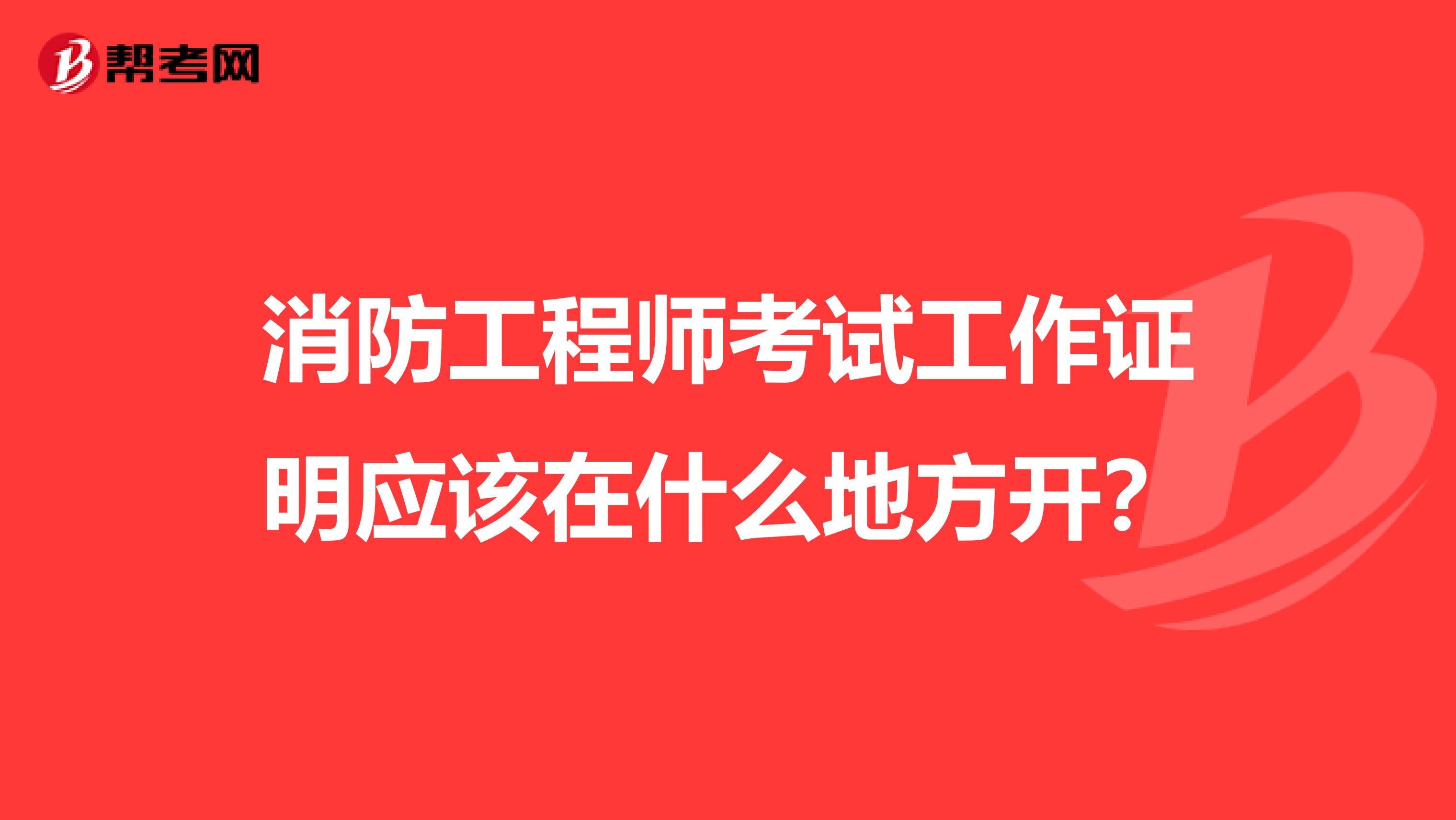 消防工程师考试工作证明应该在什么地方开?