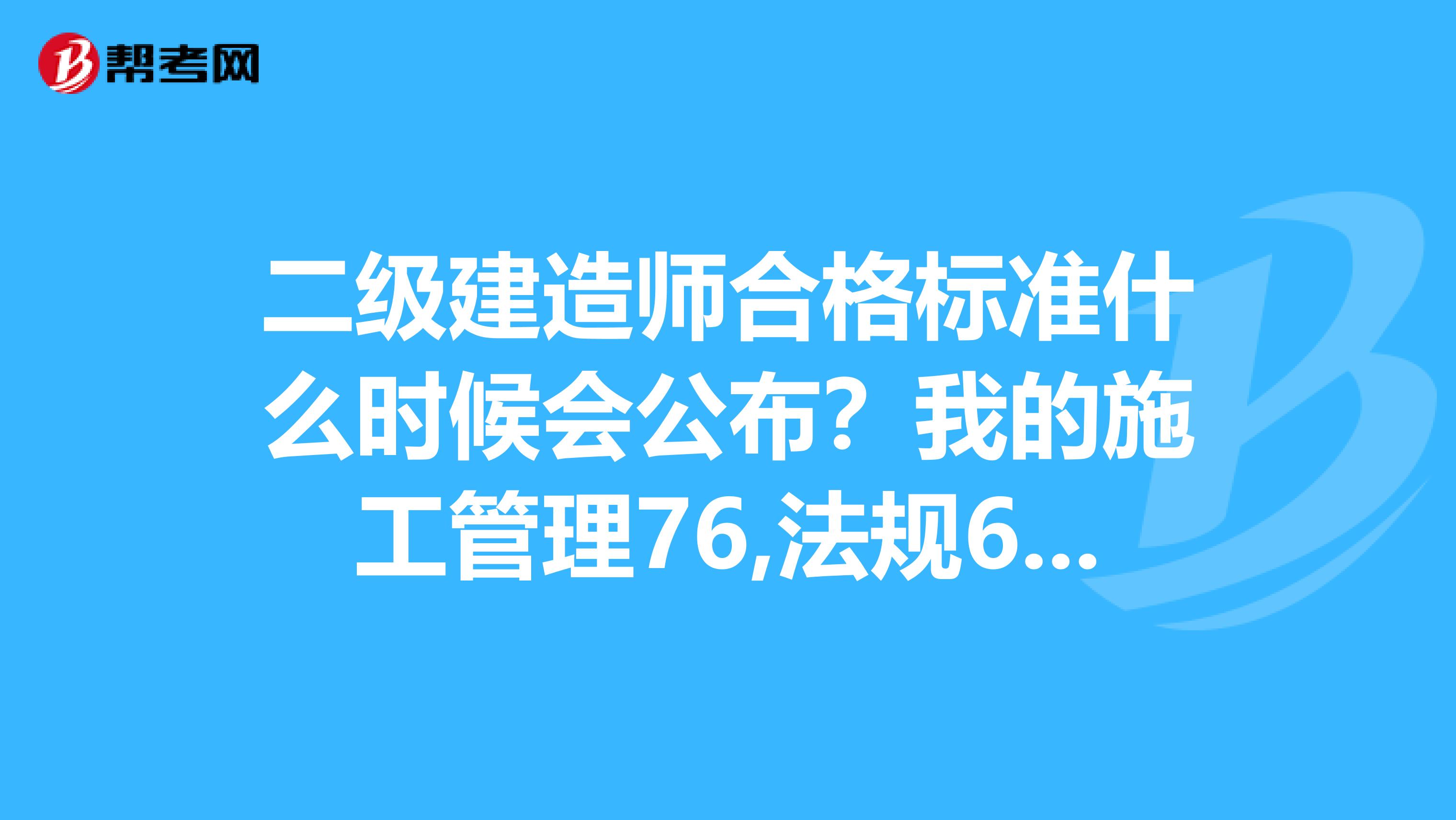 二级建造师合格标准什么时候会公布?我的施工管理76,法规62,专业实务74应该可以过吧,我广东考的