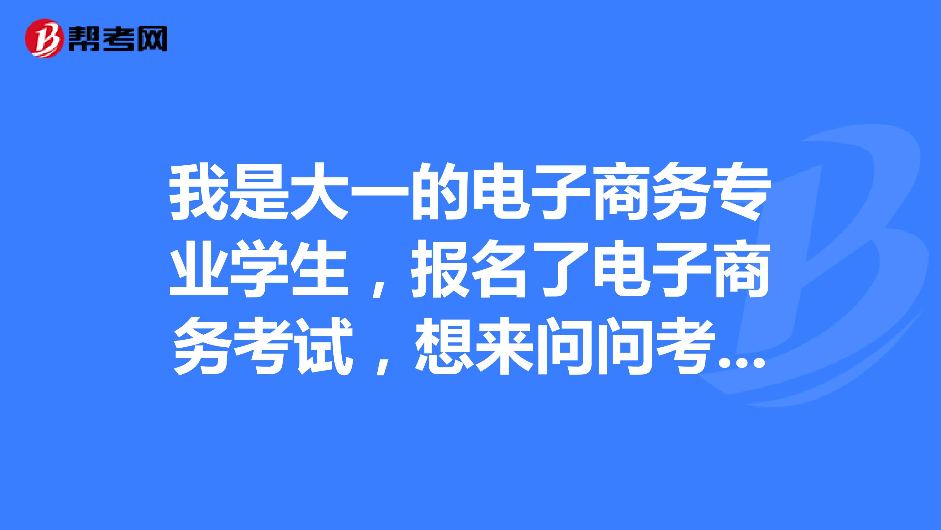 我是大一的电子商务专业学生,报名了电子商务考试,想来问问考试心得