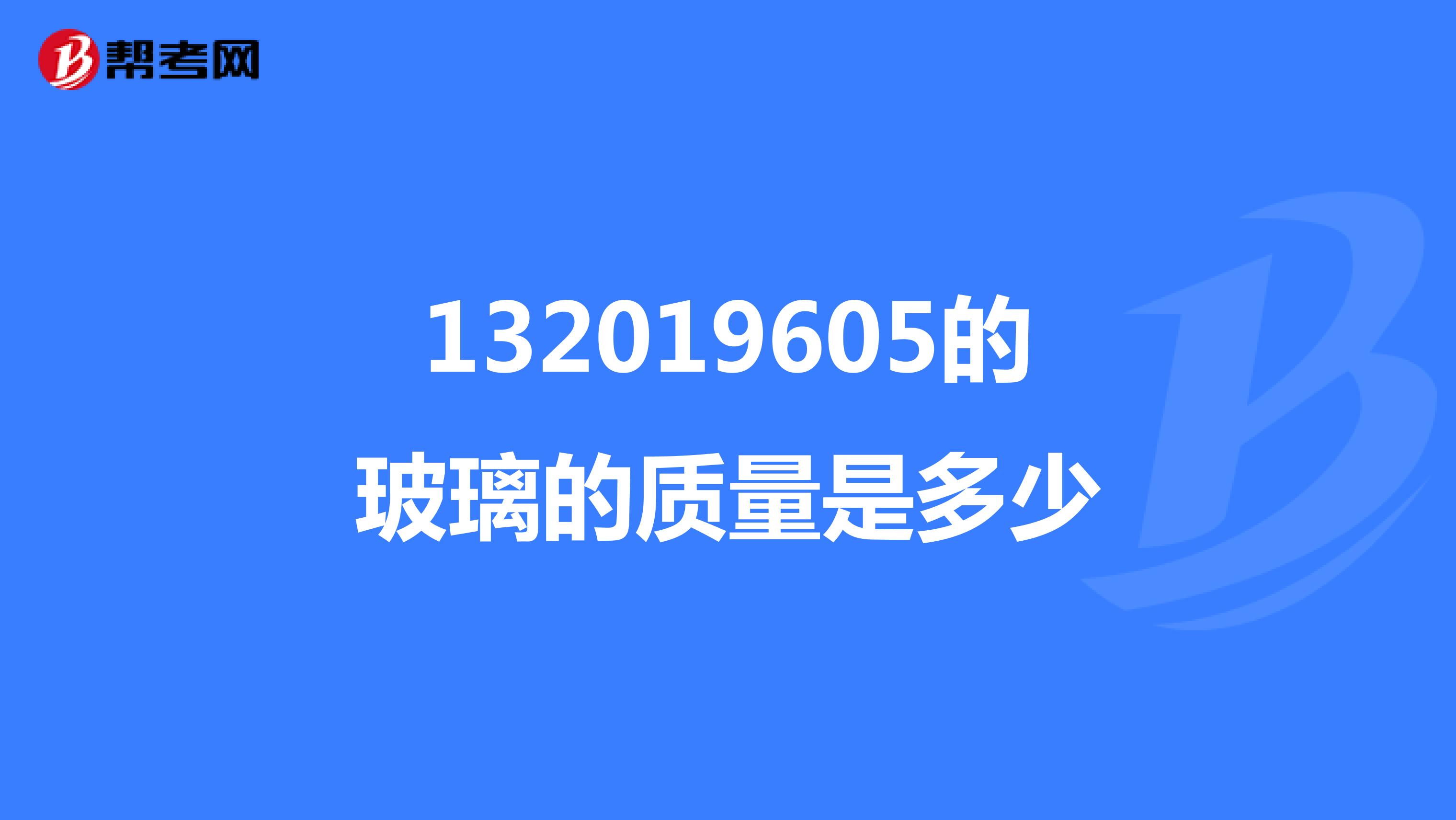 132019605的玻璃的质量是多少