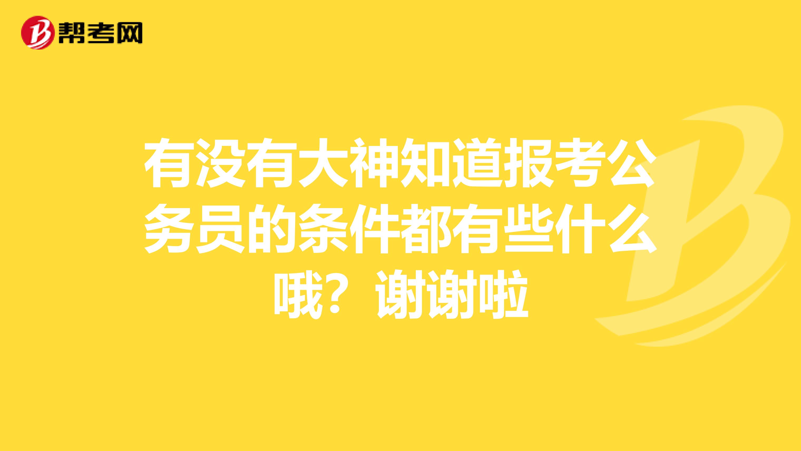 有没有大神知道报考公务员的条件都有些什么哦?谢谢啦