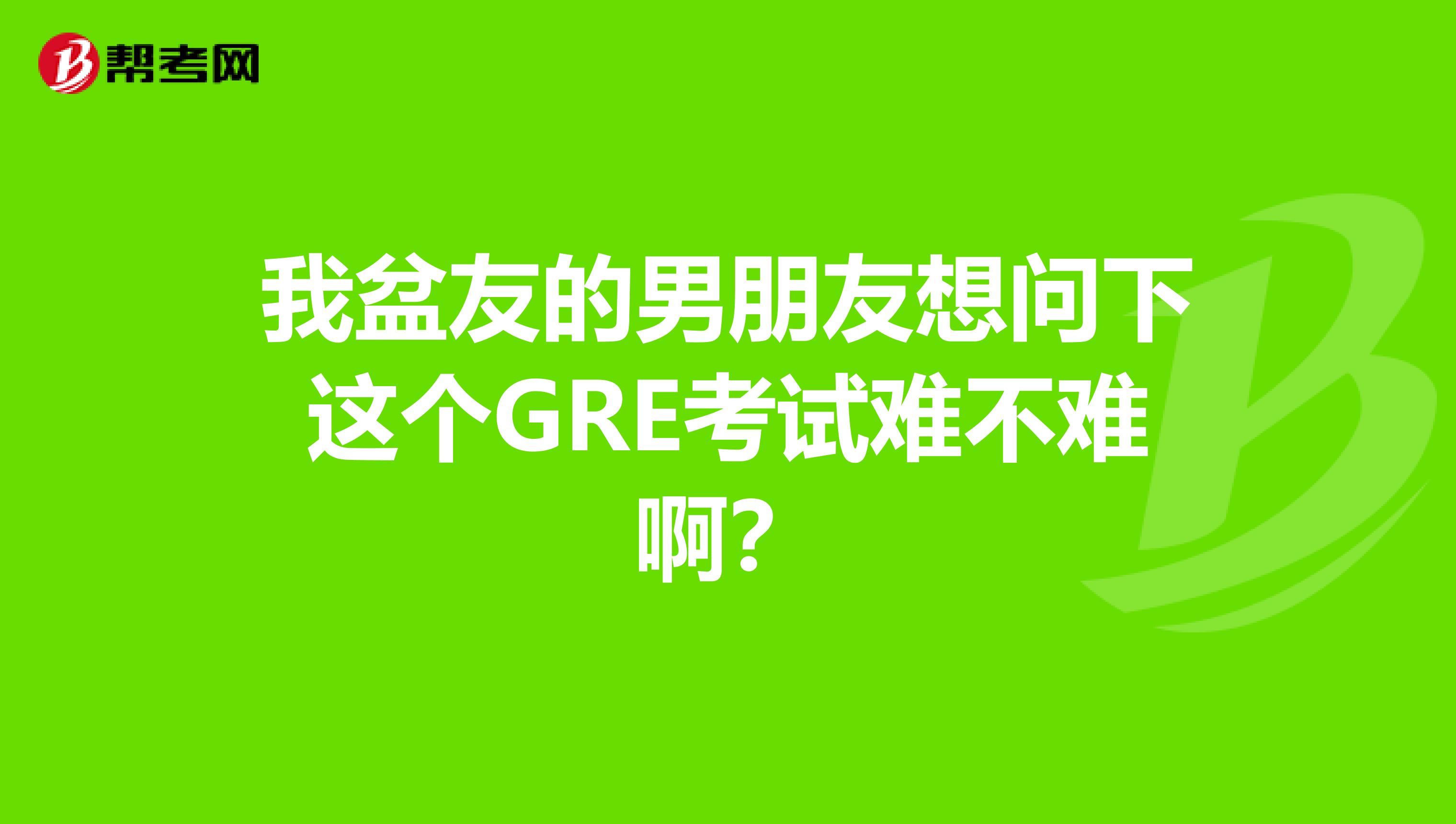 我盆友的男朋友想问下这个GRE考试难不难啊?