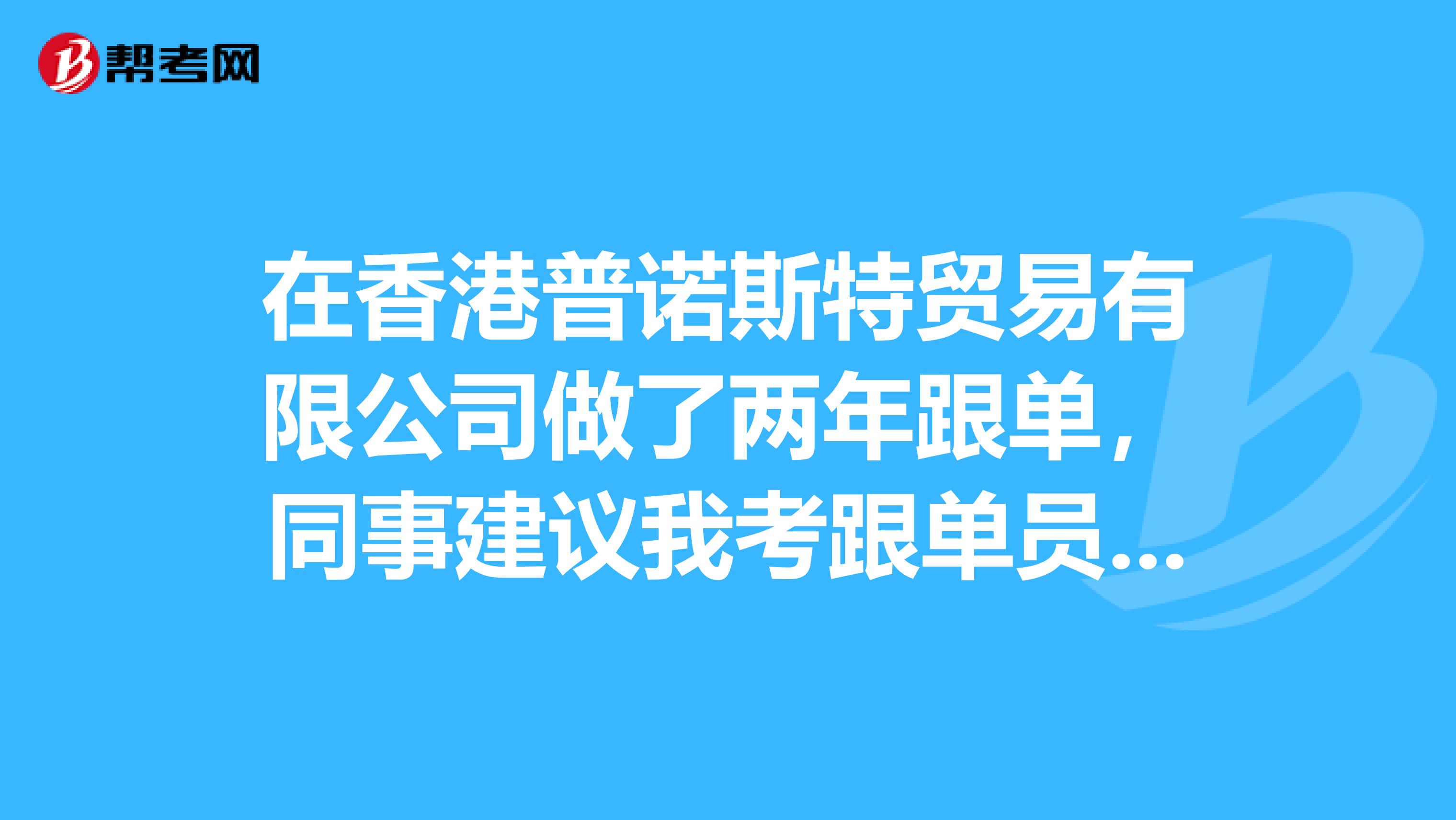 在香港普诺斯特贸易有限公司做了两年跟单，同事建议我考跟单员，我不是很清楚，请问报考跟单员有什么要求？