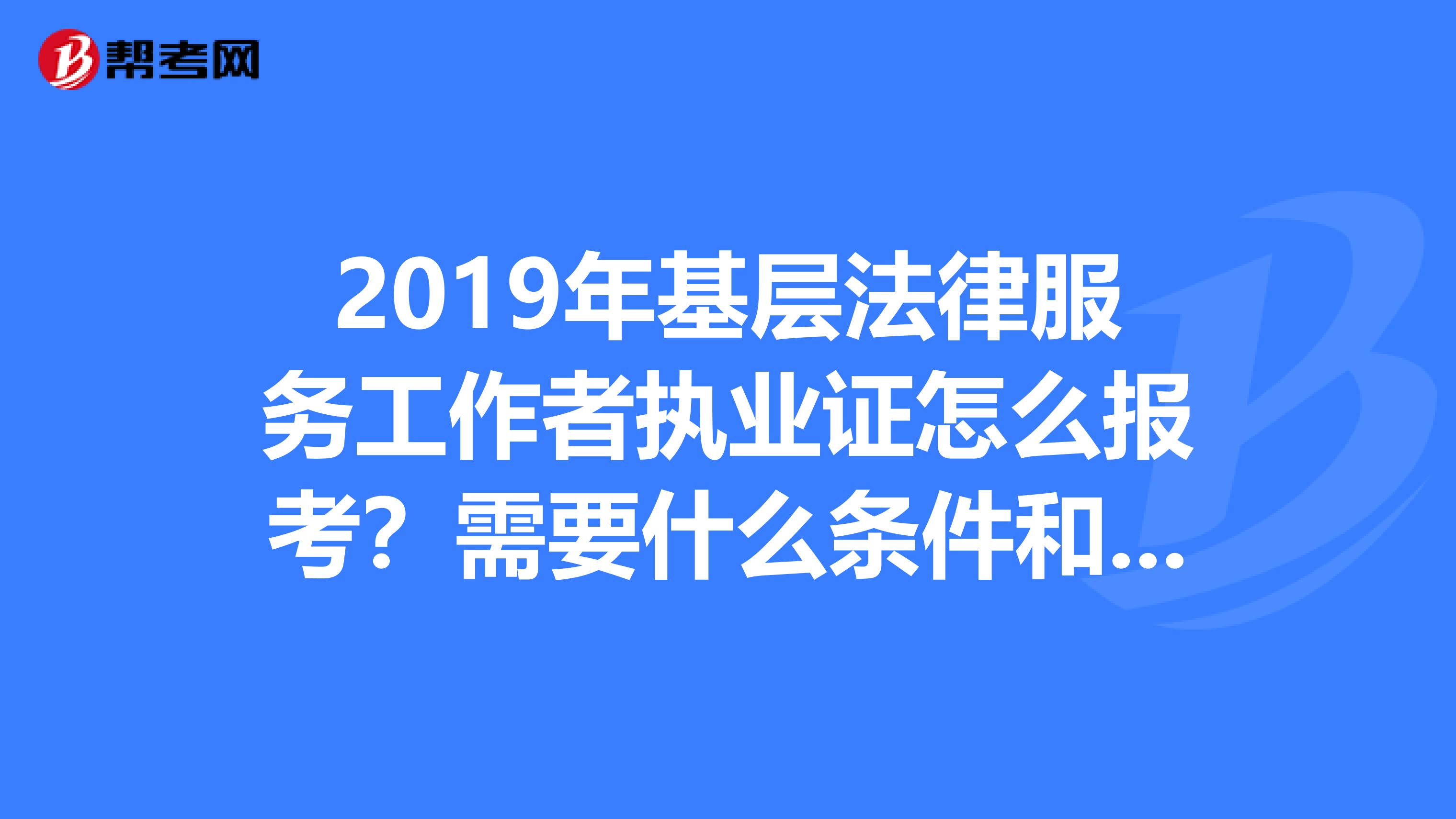 2019年基层法律服务工作者执业证怎么报考?需要什么条件和流程