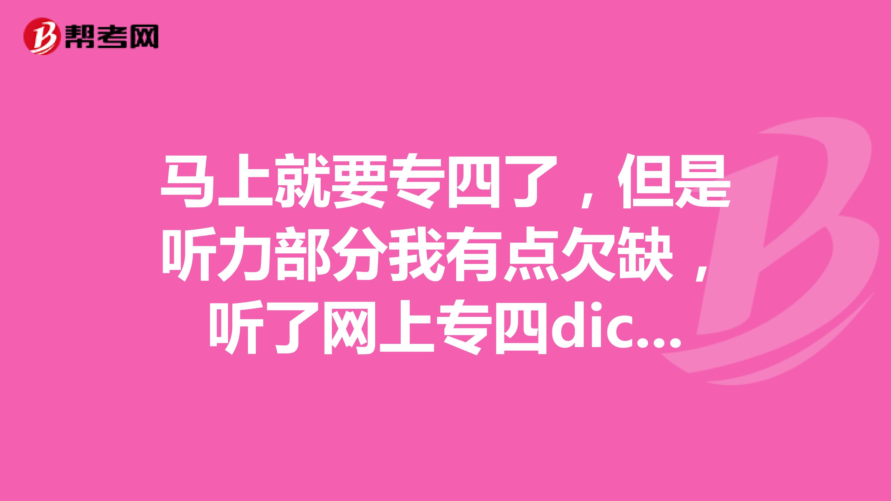马上就要专四了,但是听力部分我有点欠缺,听了网上专四dictationMP3,还有什么别的考专四的技巧吗?