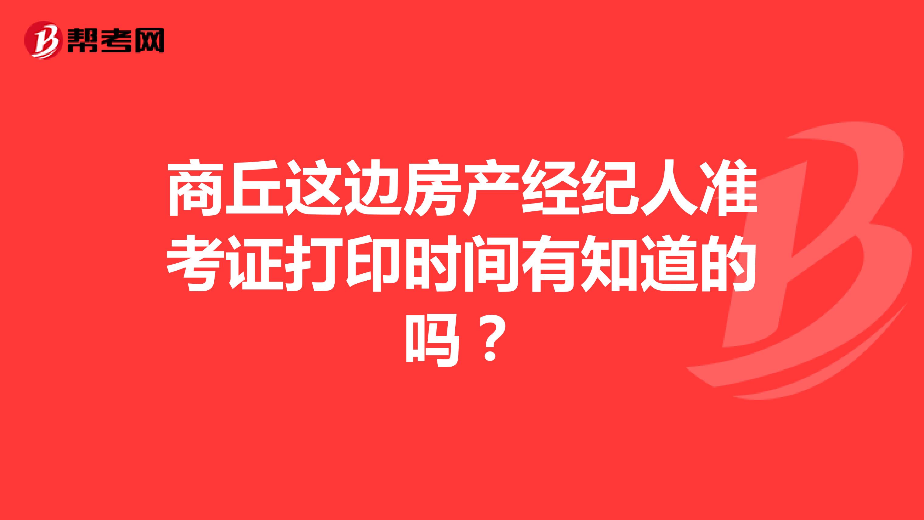 商丘这边房产经纪人准考证打印时间有知道的吗?