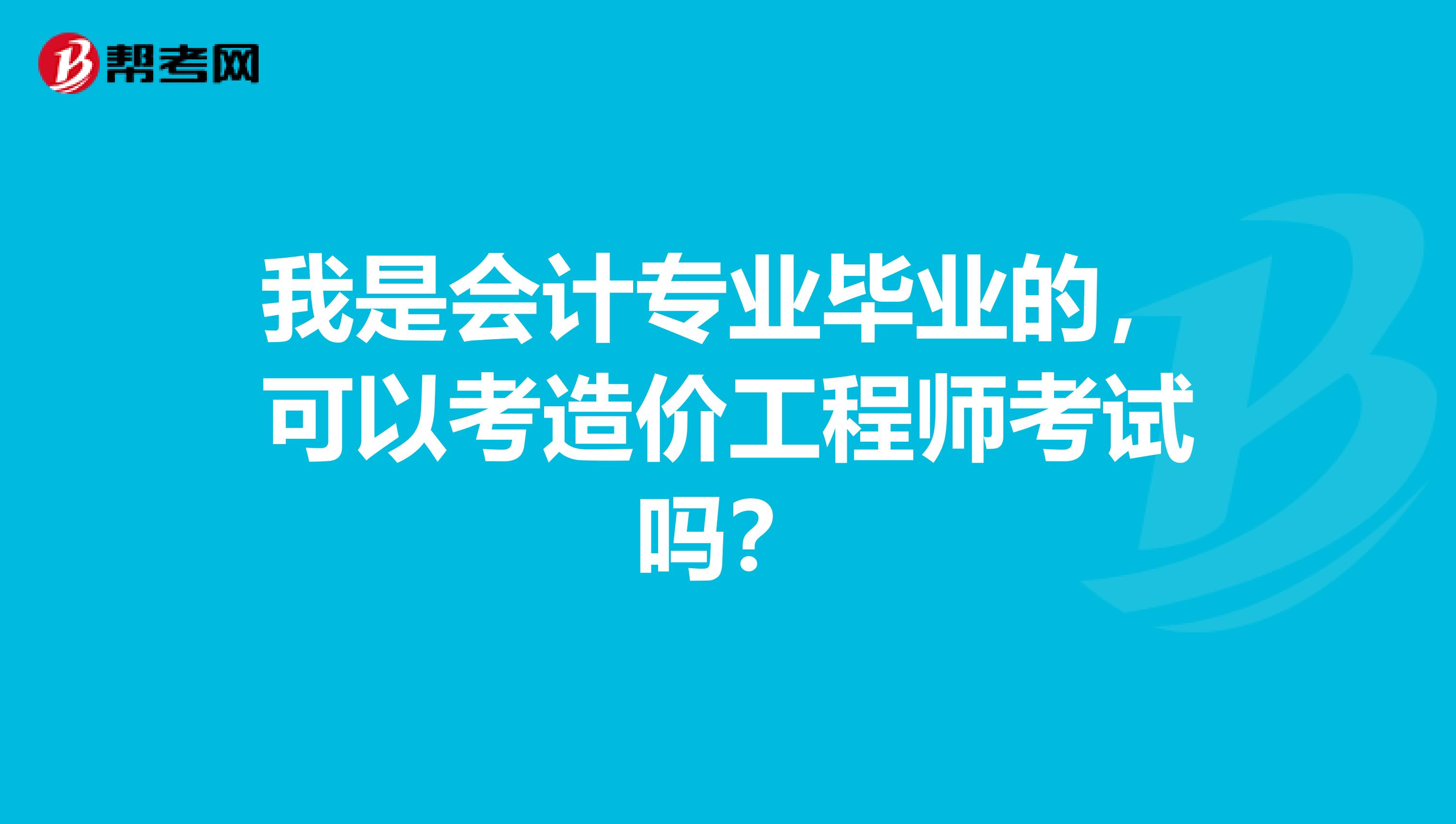 我是会计专业毕业的,可以考造价工程师考试吗?