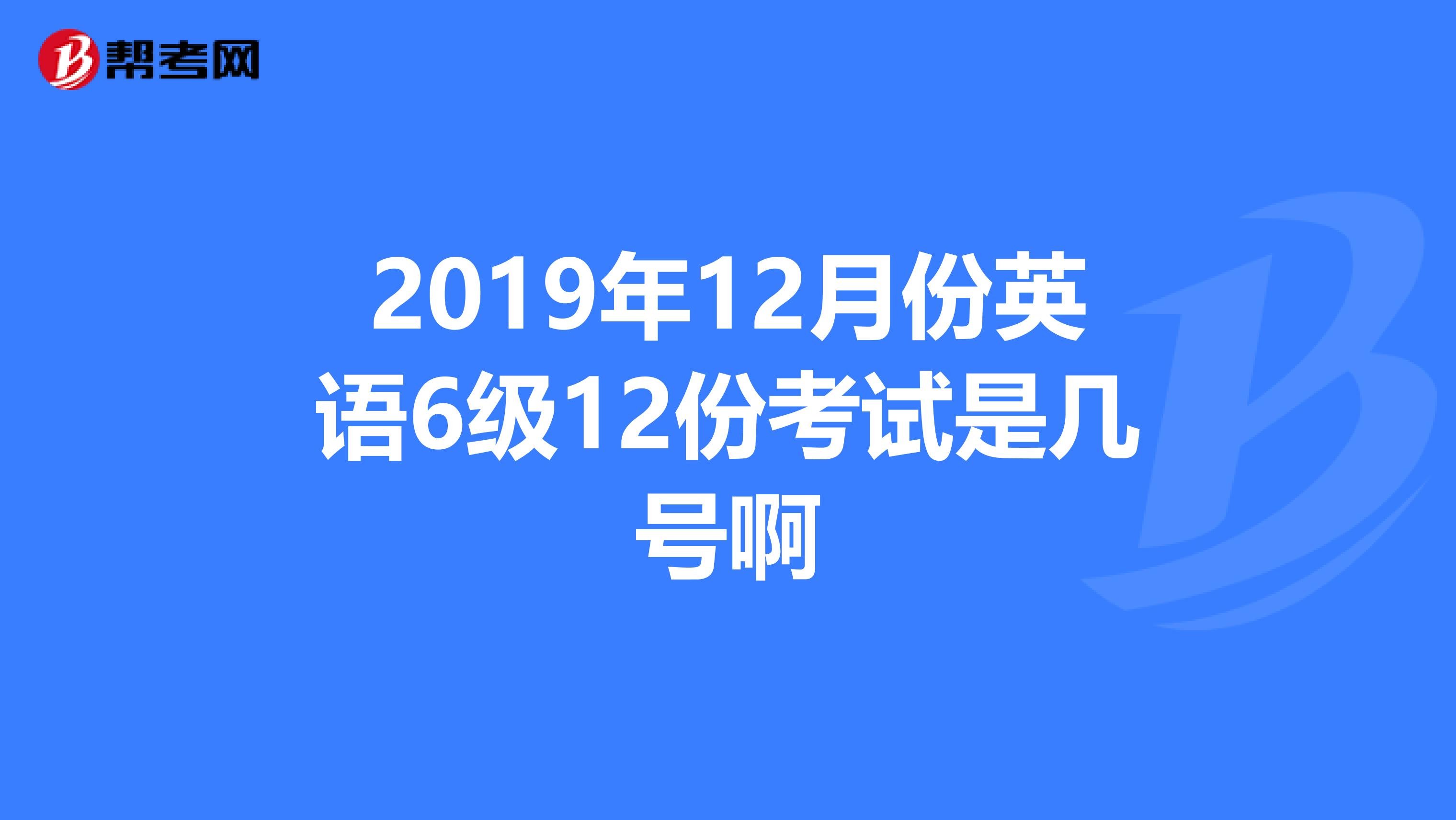 2019年12月份英语6级12份考试是几号啊